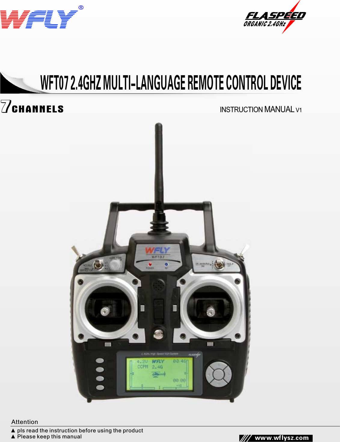       www.wflysz.comCHANNELS7INSTRUCTION MANUAL V1WFT07 2.4GHZ MULTI-LANGUAGE REMOTE CONTROL DEVICE▲  pls read the instruction before using the product ▲  Please keep this manualAttention