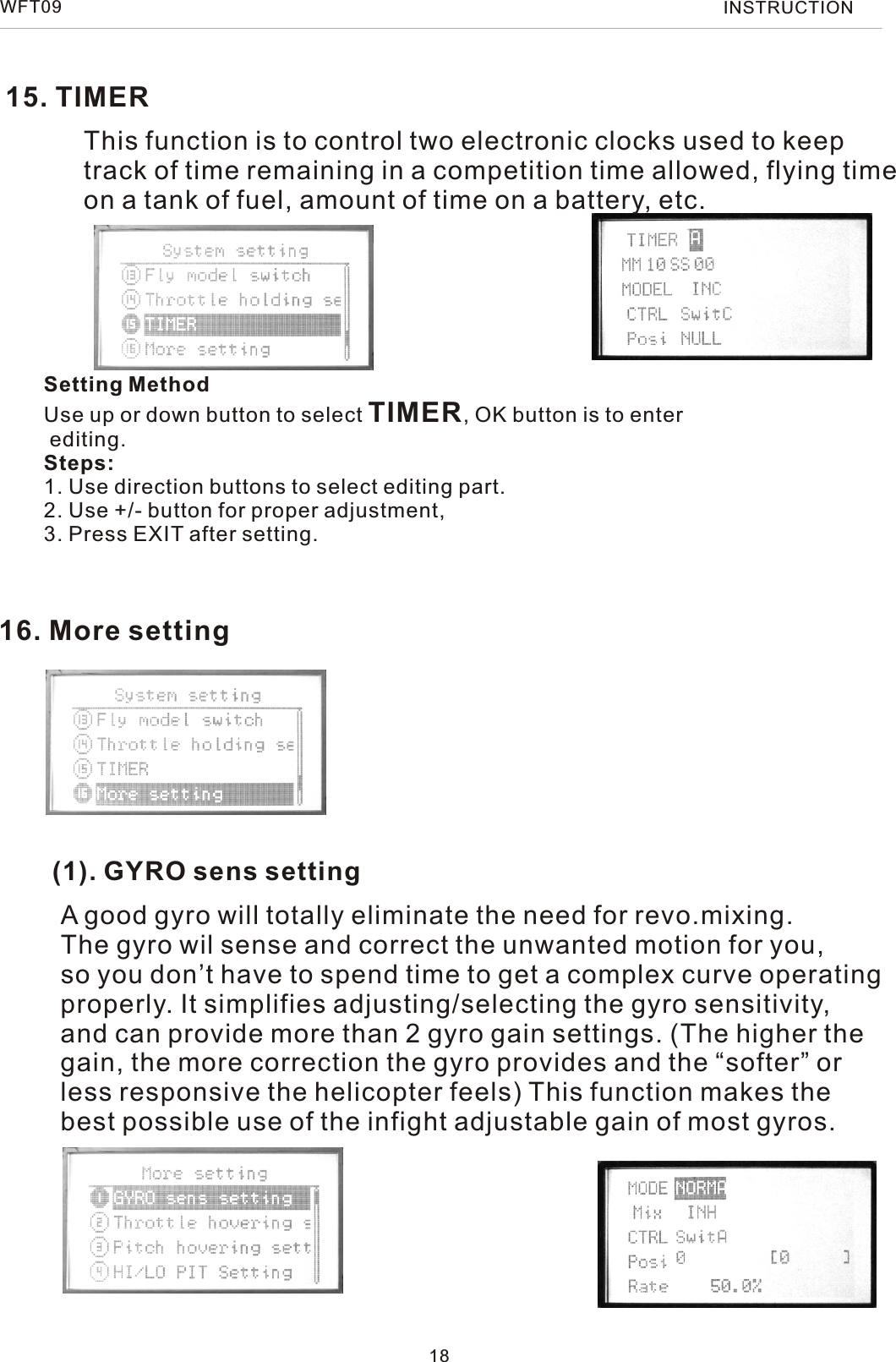 15. TIMER16. More setting(1). GYRO sens settingThis function is to control two electronic clocks used to keeptrack of time remaining in a competition time allowed, flying timeon a tank of fuel, amount of time on a battery, etc.A good gyro will totally eliminate the need for revo.mixing.The gyro wil sense and correct the unwanted motion for you,so you don’t have to spend time to get a complex curve operatingproperly. It simplifies adjusting/selecting the gyro sensitivity,and can provide more than 2 gyro gain settings. (The higher thegain, the more correction the gyro provides and the “softer” or less responsive the helicopter feels) This function makes thebest possible use of the infight adjustable gain of most gyros.18Setting MethodUse up or down button to select TIMER, OK button is to enter editing.Steps:1. Use direction buttons to select editing part.2. Use +/- button for proper adjustment,3. Press EXIT after setting.WFT09 INSTRUCTION