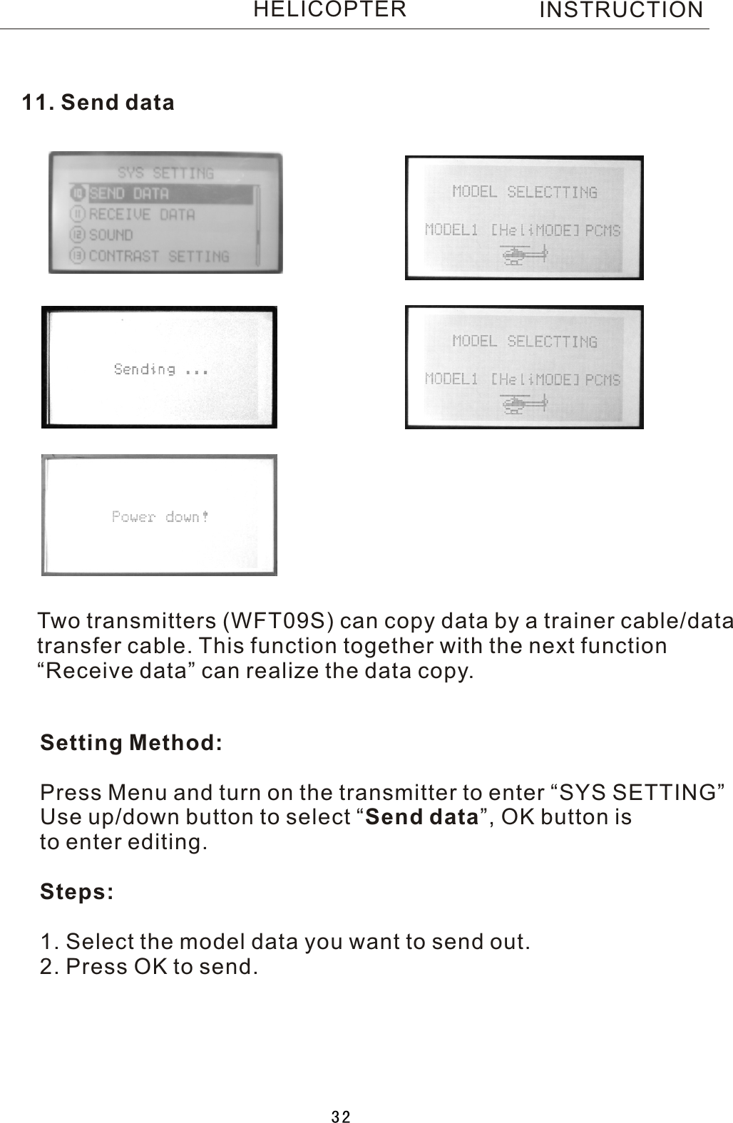 11. Send dataTwo  transmitters (WFT09S) can copy data by a trainer cable/datatransfer cable. This function together with the next function“Receive data” can realize the data copy. Setting Method:Press Menu and turn on the transmitter to enter “SYS SETTING”Use up/down button to select  “Send data”, OK button is to enter editing.Steps:1. Select the model data you want to send out.2. Press OK to send.INSTRUCTIONHELICOPTER32