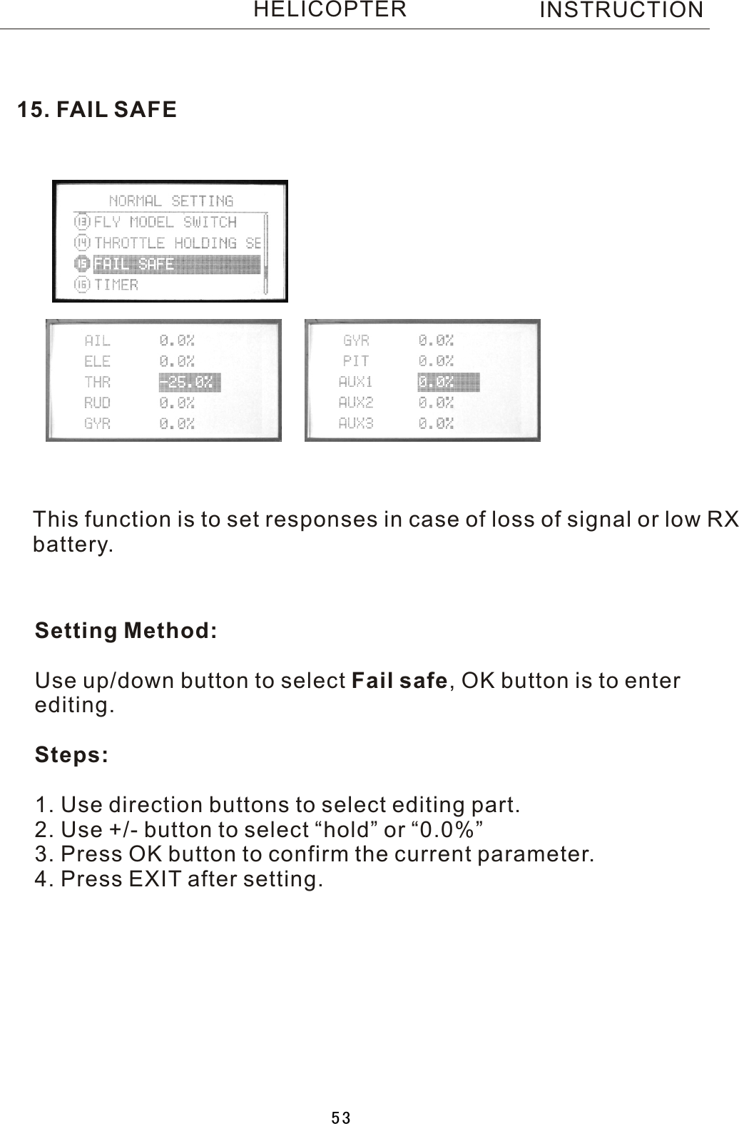 This function is to set responses in case of loss of signal or low RX battery.Setting Method:Use up/down button to select Fail safe,  OK button is to enter editing.Steps:1. Use direction buttons to select editing part.2. Use +/- button to select “hold” or “0.0%”3. Press OK button to confirm the current parameter.4. Press EXIT after setting.15.  FAIL  SAFEINSTRUCTIONHELICOPTER53