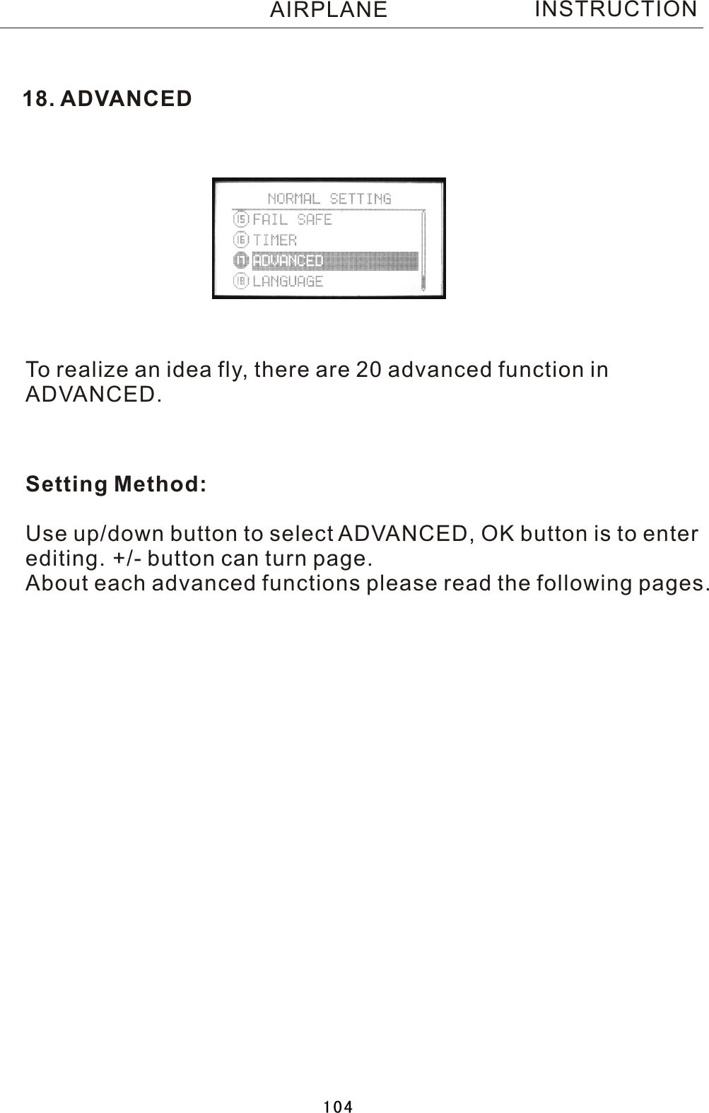 18. ADVANCEDTo realize an idea fly, there are 20 advanced function in ADVANCED.Setting Method:Use up/down button to select ADVANCED, OK button is to enterediting. +/- button can turn page.About each advanced functions please read the following pages.INSTRUCTIONAIRPLANE104