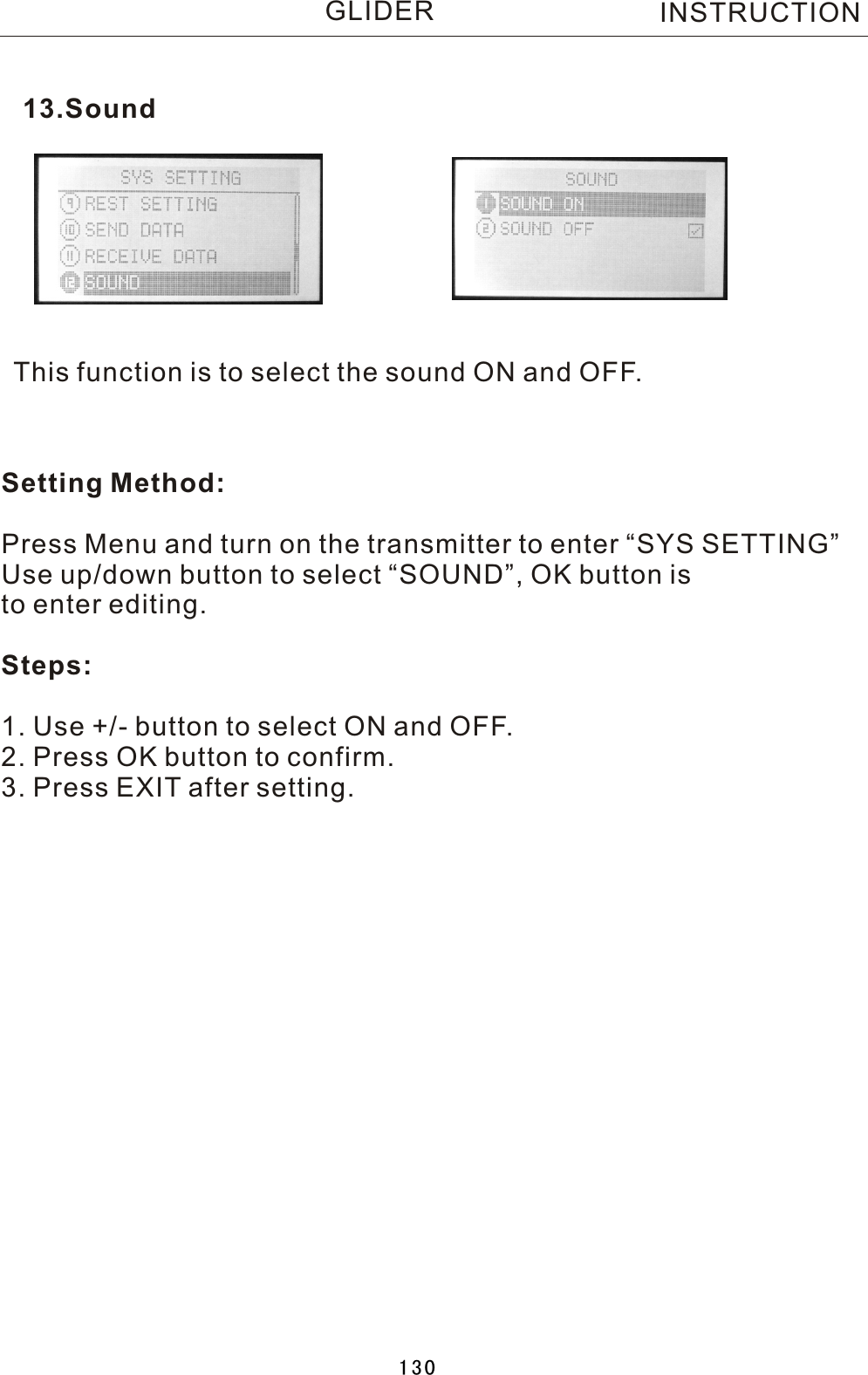 This function is to select the sound ON and OFF.Setting Method:Press Menu and turn on the transmitter to enter “SYS SETTING”Use up/down button to select “SOUND”, OK button is to enter editing.Steps:1. Use +/- button to select ON and OFF.2. Press OK button to confirm. 3. Press EXIT after setting.13.SoundINSTRUCTIONGLIDER130