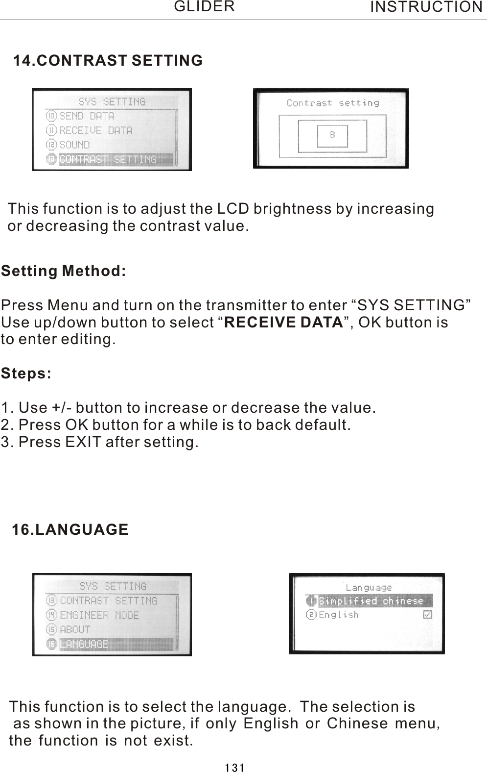 This function is to adjust the LCD brightness by increasing or decreasing the contrast value.Setting Method:Press Menu and turn on the transmitter to enter “SYS SETTING”Use up/down button to select  “RECEIVE DATA”, OK button is to enter editing.Steps:1. Use +/- button to increase or decrease the value.2. Press OK button for a while is to back default. 3. Press EXIT after setting.14.CONTRAST SETTING16.LANGUAGEThis function is to select the language.    The selection is as shown in the picture,if only English or Chinese menu,the function is not exist.INSTRUCTIONGLIDER131