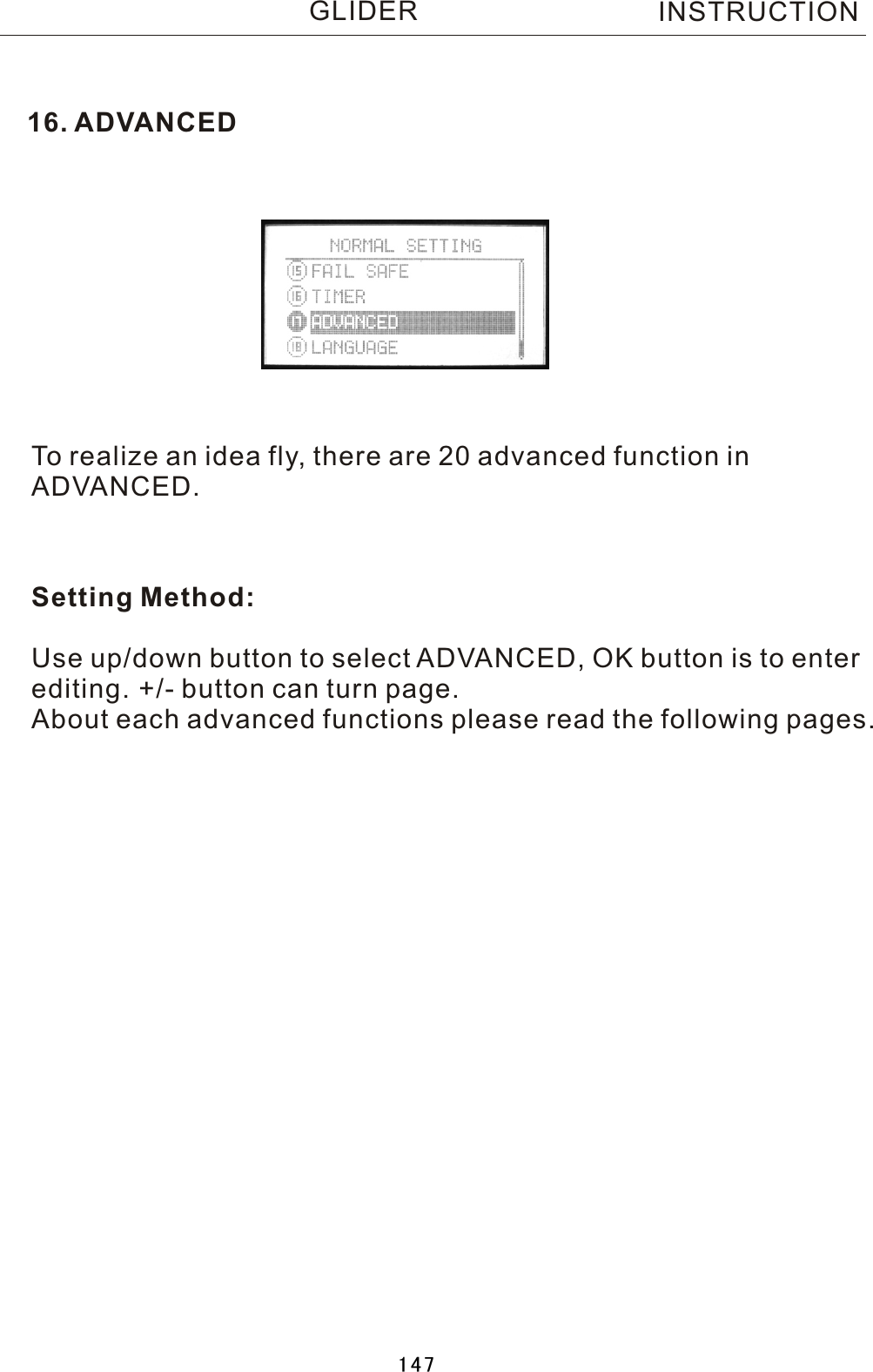 16. ADVANCEDTo realize an idea fly, there are 20 advanced function in ADVANCED.Setting Method:Use up/down button to select ADVANCED, OK button is to enterediting. +/- button can turn page.About each advanced functions please read the following pages.INSTRUCTIONGLIDER147