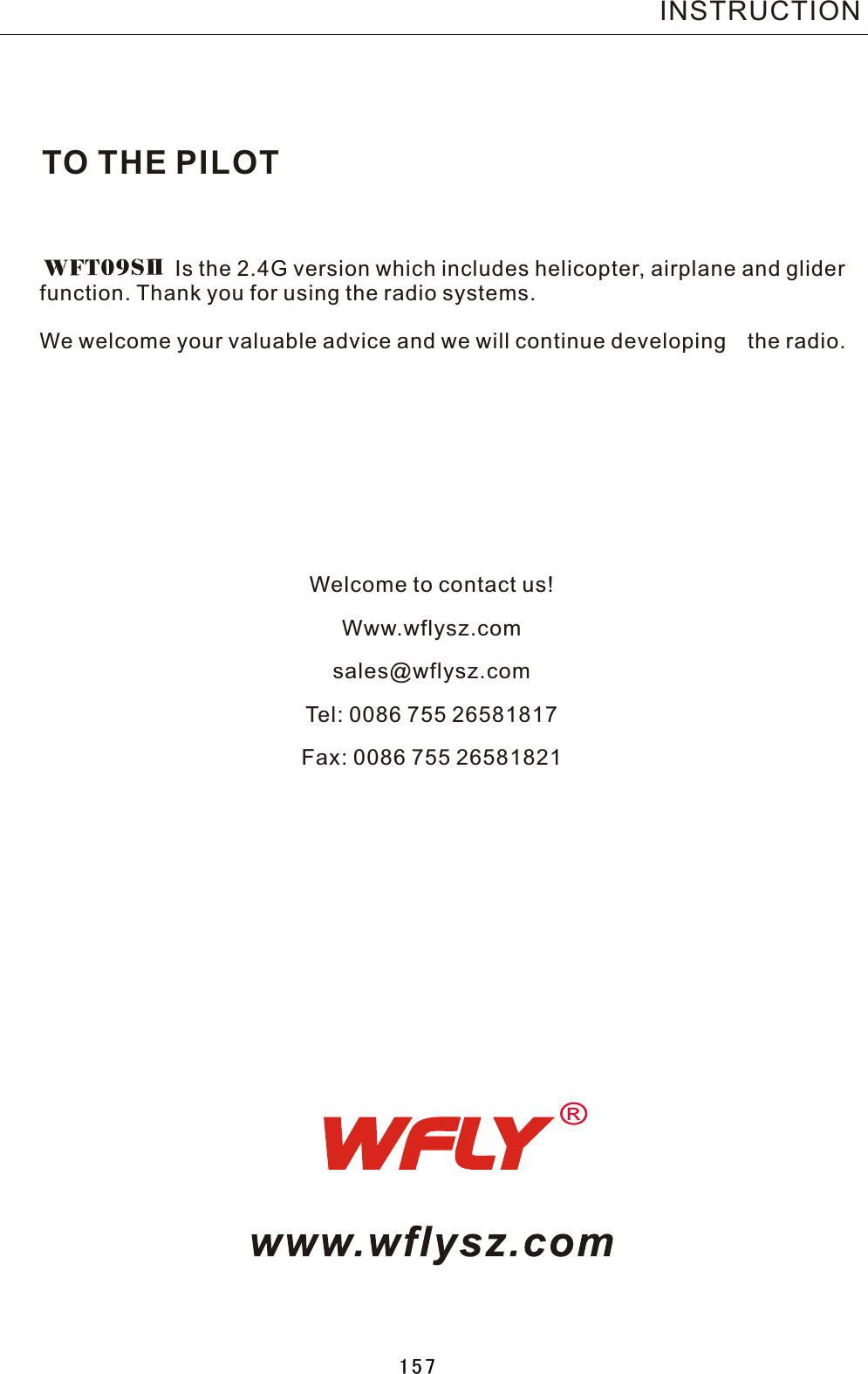 TO THE PILOT       Is the 2.4G version which includes helicopter, airplane and gliderfunction. Thank you for using the radio systems. We welcome your valuable advice and we will continue developing the radio.   INSTRUCTIONWelcome to contact us!Www.wflysz.comsales@wflysz.comTel: 0086 755 26581817Fax: 0086 755 26581821157