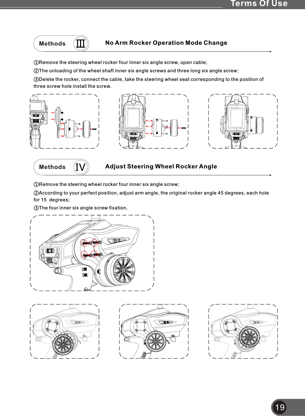 19Methods No Arm Rocker Operation Mode Change Methods Adjust Steering Wheel Rocker Angle①Remove the steering wheel rocker four inner six angle screw, open cable;②The unloading of the wheel shaft inner six angle screws and three long six angle screw;③Delete the rocker, connect the cable, take the steering wheel seat corresponding to the position of three screw hole install the screw.①Remove the steering wheel rocker four inner six angle screw;②According to your perfect position, adjust arm angle, the original rocker angle 45 degrees, each hole for 15  degrees;③The four inner six angle screw fixation.Terms Of Use