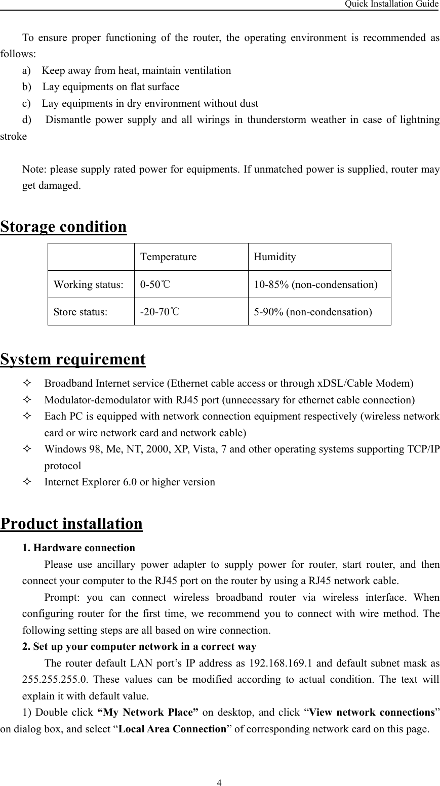 Quick Installation Guide4To ensure proper functioning of the router, the operating environment is recommended asfollows:a) Keep away from heat, maintain ventilationb) Lay equipments on flat surfacec) Lay equipments in dry environment without dustd) Dismantle power supply and all wirings in thunderstorm weather in case of lightningstrokeNote: please supply rated power for equipments. If unmatched power is supplied, router mayget damaged.Storage conditionTemperatureHumidityWorking status:0-50℃10-85% (non-condensation)Store status:-20-70℃5-90% (non-condensation)System requirementBroadband Internet service (Ethernet cable access or through xDSL/Cable Modem)Modulator-demodulator with RJ45 port (unnecessary for ethernet cable connection)Each PC is equipped with network connection equipment respectively (wireless networkcard or wire network card and network cable)Windows 98, Me, NT, 2000, XP, Vista, 7 and other operating systems supporting TCP/IPprotocolInternet Explorer 6.0 or higher versionProduct installation1. Hardware connectionPlease use ancillary power adapter to supply power for router, start router, and thenconnect your computer to the RJ45 port on the router by using a RJ45 network cable.Prompt: you can connect wireless broadband router via wireless interface. Whenconfiguring router for the first time, we recommend you to connect with wire method. Thefollowing setting steps are all based on wire connection.2. Set up your computer network in a correct wayThe router default LAN port’s IP address as 192.168.169.1 and default subnet mask as255.255.255.0. These values can be modified according to actual condition. The text willexplain it with default value.1) Double click “My Network Place” on desktop, and click “View network connections”on dialog box, and select “Local Area Connection” of corresponding network card on this page.