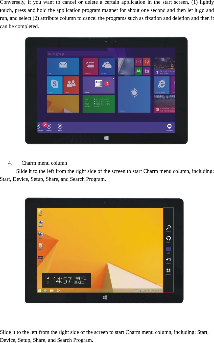  Conversely, if you want to cancel or delete a certain application in the start screen, (1) lightly touch, press and hold the application program magnet for about one second and then let it go and run, and select (2) attribute column to cancel the programs such as fixation and deletion and then it can be completed.                              4．  Charm menu column             Slide it to the left from the right side of the screen to start Charm menu column, including: Start, Device, Setup, Share, and Search Program.       Slide it to the left from the right side of the screen to start Charm menu column, including: Start, Device, Setup, Share, and Search Program.  