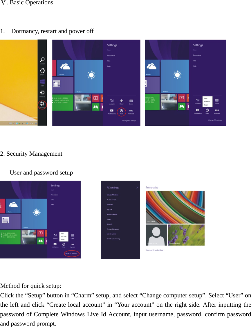  Ⅴ. Basic Operations   1.    Dormancy, restart and power off    2. Security Management        User and password setup    Method for quick setup: Click the &ldquo;Setup&rdquo; button in &ldquo;Charm&rdquo; setup, and select &ldquo;Change computer setup&rdquo;. Select &ldquo;User&rdquo; on the left and click &ldquo;Create local account&rdquo; in &ldquo;Your account&rdquo; on the right side. After inputting the password of Complete Windows Live Id Account, input username, password, confirm password and password prompt. 