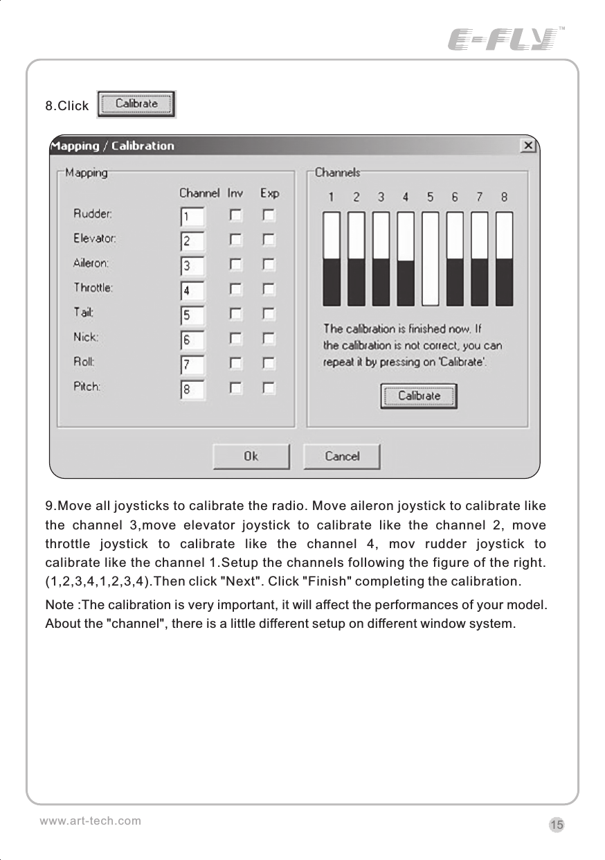 9.Move all joysticks to calibrate the radio. Move aileron joystick to calibrate like the  channel  3,move  elevator  joystick  to  calibrate  like  the  channel  2,  move throttle  joystick  to  calibrate  like  the  channel  4,  mov  rudder  joystick  tocalibrate like the channel 1.Setup the channels following the figure of the right. (1,2,3,4,1,2,3,4).Then click "Next". Click "Finish" completing the calibration.Note :The calibration is very important, it will affect the performances of your model. About the "channel", there is a little different setup on different window system.8.Click 15www.art-tech.comCERTIFICATIONWe offer  35Mhz,  41Mhz  and  72Mhz  transmitter. The 40Mhz or 41Mhz transmitter has CE certification and the 72Mhz transmitter has FCC certification.36Mhz,  40Mhz,  35Mhz,  36Mhz, CERTIFICATION1.2.3.4.5.6. PitchUndercarriageRudderThrottleServos Black Red WhiteElevatorAileronOperating voltage: 4.5V-6.5VCurrent drain: 10mANumber of channels: 6CHSystem: FM(PPM) Single conversionSensitivity: 1VWeight: 15gSize(L x W x H): 47mm x 24mm x 12mmRange(Height): 500mRange(Distance): 400mAdjacent channel rejection: -65dBm 16kHzAvailable  35MHz  receiver  is  compatible  with  JR  transmitter,  40  Mhz receiver  is  compatible  with  JR  transmitter  72  Mhz  receiver  is  compatible Futaba transmitter.Caution: When you plug the servo cable into the receiver, the black wire of the servo cable should be nearest to the outside of the receiver box.SERVOWe offer 6gram, 9gram and 17gram servos for selection. We offer 3 servos in one package.CRYSTALThe crystal is located on the side of  the receiver.Output / battery connectorAileron servo (Ch1)    Elevator servo (Ch2)Throttle servo (Ch3)   Rudder servo (Ch4)MANUAL FOR BRUSHED ESCFeatures：   Can control the motor run deasil and anti-clockwise.   Full proportional liner.   Auto cut-off for low voltage.   Signal loss protection: while no signal received, the ESC will auto cut-off   In order not to hurt anyone due to out of control.Assembling：1.Turn the transmitter on and push the throttle into minimum.2.Plug the signal wire to the receiver and make sure all is correct.3.Connect  the  battery  and  ESC  and  pay  attention  to  the  polarity,  or  that  can cause  the  damage  to  ESC.  If  there  is  the  sound  like  &ldquo;beep&rdquo;,  that  means everything  is  ok.  If  not,  please  check  whether  is  ok,  like  the  wire  connection, battery and the position of throttle.4.After  the  Beep  sound  is over, you can  start  the  motor  by moving the throttle.5.If  the  motor  runs in the  opposite direction as what you want, you can change the connector of motor.6.The connections between motor and ESC should be well protected, or that can cause the damage to ESC7.Please use this ESC under the working currency.8.When the battery voltage is under the safety level or there is signal received, ESC will auto cut off the supply for motor.Signal connector for receiver：white：Signal wireRed: positiveBlack: negativeBattery connectorConnector for motorSpecifications：     30A     Input voltage:5V~14.4V     Output currency:30A/50A (Max)        BEC:5V/1A     Auto cut-off voltage:5V     Starting: throttle in min               (Starting point:1.0-1.5ms)     Dimension:21 x 32 x 10mm     Weight:15g