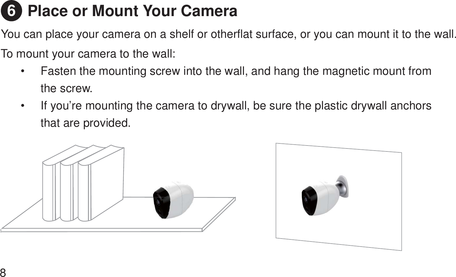 Place or Mount Your Camera You can place your camera on a shelf or otherflat surface, or you can mount it to the wall.   To mount your camera to the wall:   Fasten the mounting screw into the wall, and hang the magnetic mount from the screw.   If you’re mounting the camera to drywall, be sure the plastic drywall anchors that are provided.   86