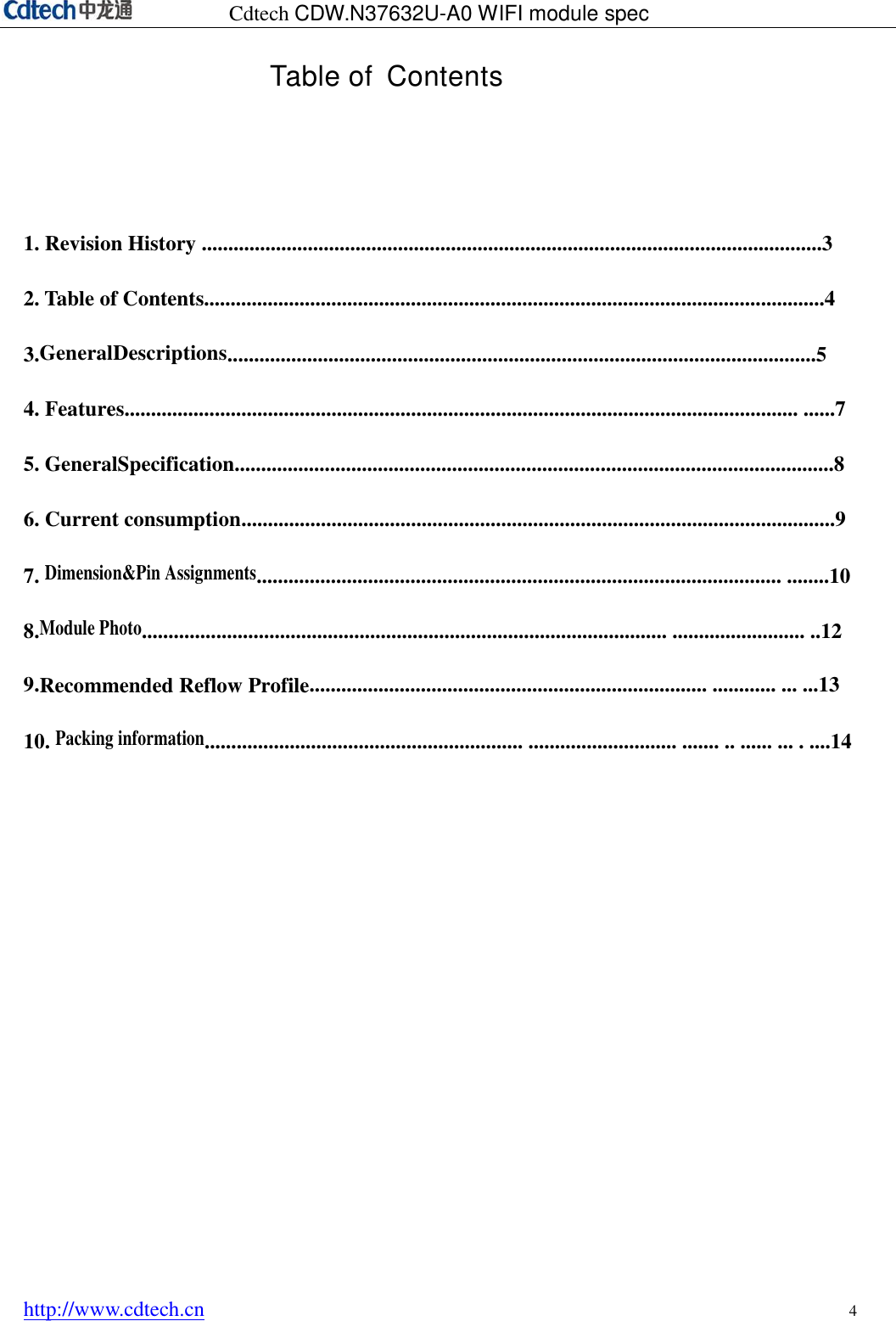 Cdtech CDW.N37632U-A0 WIFI module spec http://www.cdtech.cn 4 Table of  Contents 1. Revision History .....................................................................................................................3 2. Table of Contents.....................................................................................................................4 3.GeneralDescriptions...............................................................................................................54. Features............................................................................................................................... ......7 5. GeneralSpecification.................................................................................................................8 6. Current consumption................................................................................................................9 7. Dimension&amp;Pin Assignments................................................................................................... ........10 8.Module Photo................................................................................................... ......................... ..12 9.Recommended Reflow Profile........................................................................... ............ ... ...13 10. Packing information............................................................ ............................ ....... .. ...... ... . ....14 