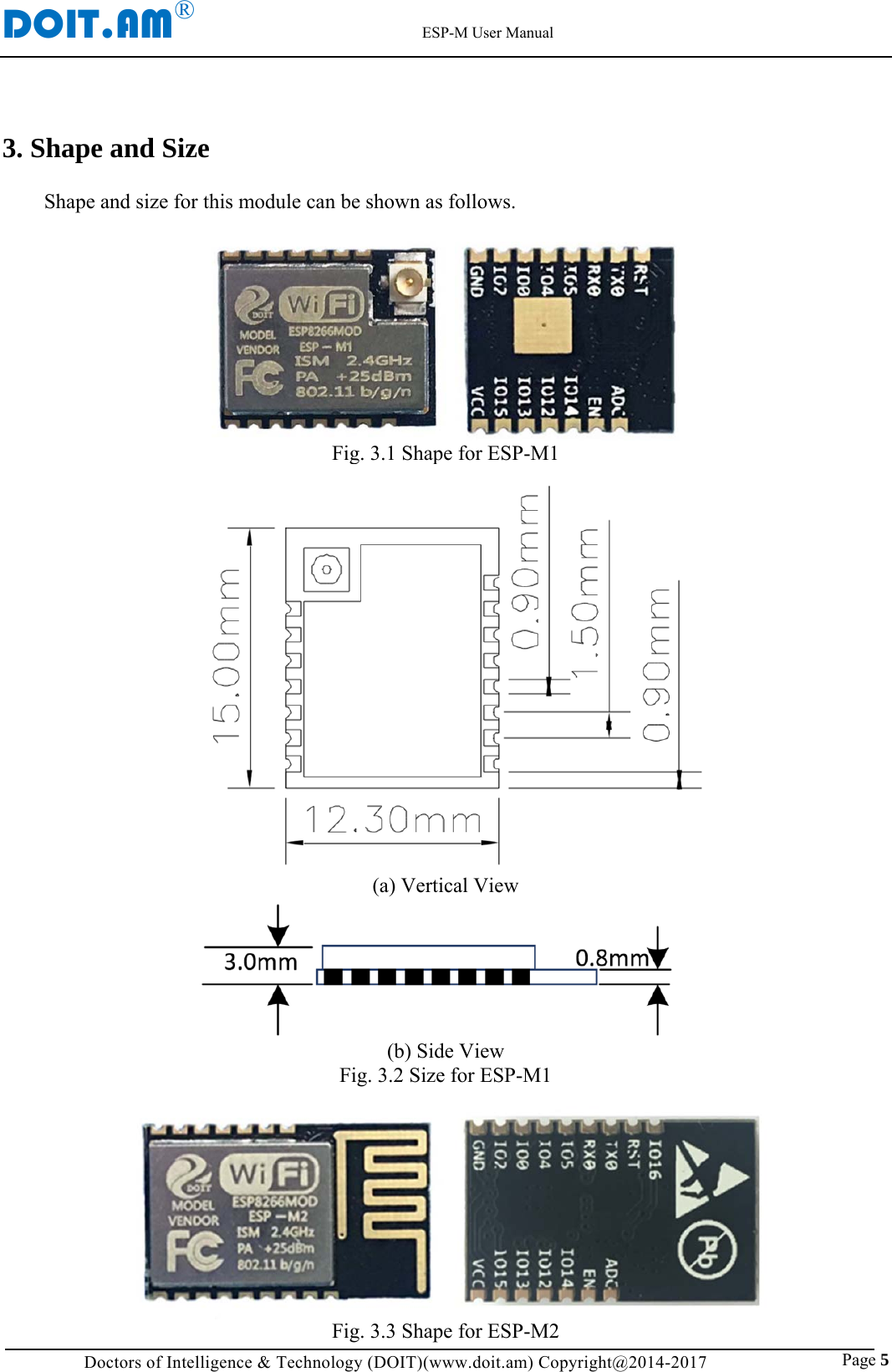 DOIT.AM&reg;                                                          ESP-M User Manual Doctors of Intelligence &amp; Technology (DOIT)(www.doit.am) Copyright@2014-2017                               Page 5 3. Shape and Size  Shape and size for this module can be shown as follows.      Fig. 3.1 Shape for ESP-M1  (a) Vertical View  (b) Side View Fig. 3.2 Size for ESP-M1         Fig. 3.3 Shape for ESP-M2 