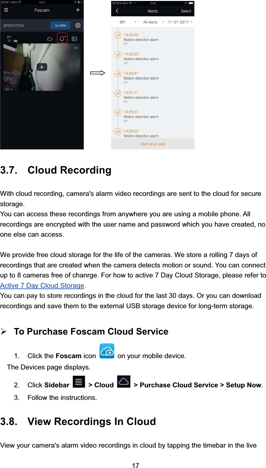  &amp;ORXG 5HFRUGLQJ:LWK FORXG UHFRUGLQJ FDPHUDV DODUP YLGHR UHFRUGLQJV DUH VHQW WR WKH FORXG IRU VHFXUHVWRUDJH<RX FDQ DFFHVV WKHVH UHFRUGLQJV IURP DQ\ZKHUH \RX DUH XVLQJ D PRELOH SKRQH $OOUHFRUGLQJV DUH HQFU\SWHG ZLWK WKH XVHU QDPH DQG SDVVZRUG ZKLFK \RX KDYH FUHDWHG QRRQH HOVH FDQ DFFHVV:H SURYLGH IUHH FORXG VWRUDJH IRU WKH OLIH RI WKH FDPHUDV :H VWRUH D UROOLQJ  GD\V RIUHFRUGLQJV WKDW DUH FUHDWHG ZKHQ WKH FDPHUD GHWHFWV PRWLRQ RU VRXQG <RX FDQ FRQQHFWXS WR  FDPHUDV IUHH RI FKDQUJH )RU KRZ WR DFWLYH  'D\ &amp;ORXG 6WRUDJH SOHDVH UHIHU WR$FWLYH  'D\ &amp;ORXG 6WRUDJH<RX FDQ SD\ WR VWRUH UHFRUGLQJV LQ WKH FORXG IRU WKH ODVW  GD\V 2U \RX FDQ GRZQORDGUHFRUGLQJV DQG VDYH WKHP WR WKH H[WHUQDO 86% VWRUDJH GHYLFH IRU ORQJWHUP VWRUDJH&frac34;7R 3XUFKDVH )RVFDP &amp;ORXG 6HUYLFH &amp;OLFN WKH )RVFDP LFRQ RQ \RXU PRELOH GHYLFH7KH 'HYLFHV SDJH GLVSOD\V &amp;OLFN 6LGHEDU ! &amp;ORXG ! 3XUFKDVH &amp;ORXG 6HUYLFH ! 6HWXS 1RZ )ROORZ WKH LQVWUXFWLRQV 9LHZ 5HFRUGLQJV ,Q &amp;ORXG9LHZ \RXU FDPHUDV DODUP YLGHR UHFRUGLQJV LQ FORXG E\ WDSSLQJ WKH WLPHEDU LQ WKH OLYH