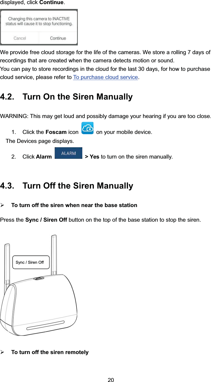 GLVSOD\HG FOLFN &amp;RQWLQXH:H SURYLGH IUHH FORXG VWRUDJH IRU WKH OLIH RI WKH FDPHUDV :H VWRUH D UROOLQJ  GD\V RIUHFRUGLQJV WKDW DUH FUHDWHG ZKHQ WKH FDPHUD GHWHFWV PRWLRQ RU VRXQG<RX FDQ SD\ WR VWRUH UHFRUGLQJV LQ WKH FORXG IRU WKH ODVW  GD\V IRU KRZ WR SXUFKDVHFORXG VHUYLFH SOHDVH UHIHU WR 7R SXUFKDVH FORXG VHUYLFH 7XUQ 2Q WKH 6LUHQ 0DQXDOO\:$51,1* 7KLV PD\ JHW ORXG DQG SRVVLEO\ GDPDJH \RXU KHDULQJ LI \RX DUH WRR FORVH &amp;OLFN WKH )RVFDP LFRQ RQ \RXU PRELOH GHYLFH7KH 'HYLFHV SDJH GLVSOD\V &amp;OLFN $ODUP !<HVWR WXUQ RQ WKH VLUHQ PDQXDOO\ 7XUQ 2II WKH 6LUHQ 0DQXDOO\&frac34;7R WXUQ RII WKH VLUHQ ZKHQ QHDU WKH EDVH VWDWLRQ3UHVV WKH 6\QF  6LUHQ 2II EXWWRQ RQ WKH WRSRI WKH EDVH VWDWLRQ WR VWRSWKH VLUHQ&frac34;7R WXUQ RII WKH VLUHQ UHPRWHO\6\QF  6LUHQ 2II