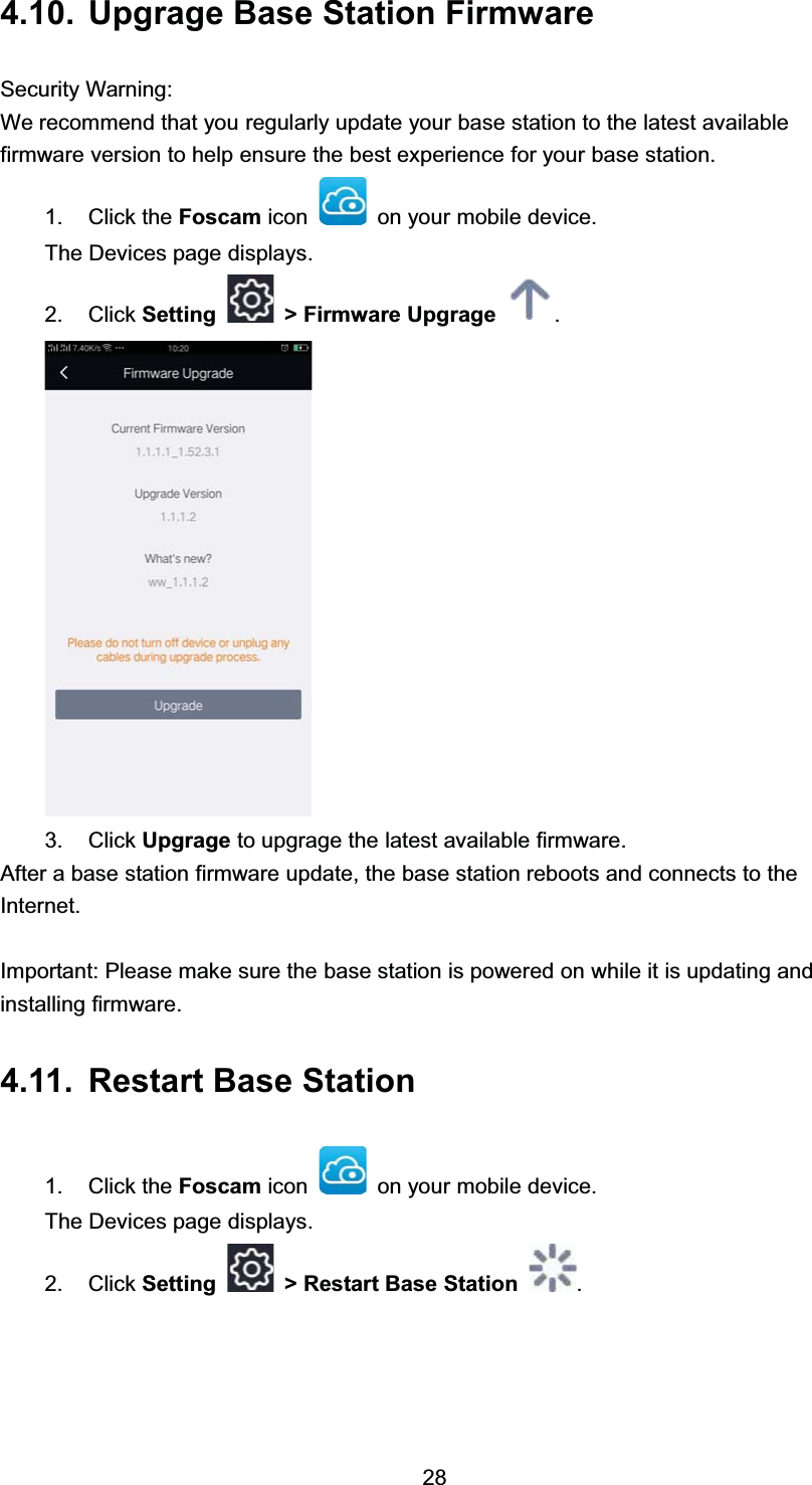  8SJUDJH %DVH 6WDWLRQ )LUPZDUH6HFXULW\ :DUQLQJ:H UHFRPPHQG WKDW \RX UHJXODUO\ XSGDWH \RXU EDVH VWDWLRQ WR WKH ODWHVW DYDLODEOHILUPZDUH YHUVLRQ WR KHOS HQVXUH WKH EHVW H[SHULHQFH IRU \RXU EDVH VWDWLRQ &amp;OLFN WKH )RVFDP LFRQ RQ \RXU PRELOH GHYLFH7KH 'HYLFHV SDJH GLVSOD\V &amp;OLFN 6HWWLQJ ! )LUPZDUH 8SJUDJH  &amp;OLFN 8SJUDJH WR XSJUDJH WKH ODWHVW DYDLODEOH ILUPZDUH$IWHU D EDVH VWDWLRQ ILUPZDUH XSGDWH WKH EDVH VWDWLRQ UHERRWV DQG FRQQHFWV WR WKH,QWHUQHW,PSRUWDQW 3OHDVH PDNH VXUH WKH EDVH VWDWLRQ LV SRZHUHG RQ ZKLOH LW LV XSGDWLQJ DQGLQVWDOOLQJ ILUPZDUH 5HVWDUW %DVH 6WDWLRQ &amp;OLFN WKH )RVFDP LFRQ RQ \RXU PRELOH GHYLFH7KH 'HYLFHV SDJH GLVSOD\V &amp;OLFN 6HWWLQJ ! 5HVWDUW %DVH 6WDWLRQ 
