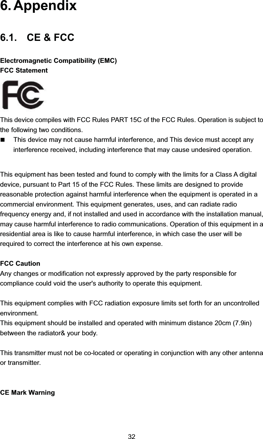  $SSHQGL[ &amp;(  )&amp;&amp;(OHFWURPDJQHWLF &amp;RPSDWLELOLW\ (0&amp;)&amp;&amp; 6WDWHPHQW7KLV GHYLFH FRPSLOHV ZLWK )&amp;&amp; 5XOHV 3$57 &amp; RI WKH )&amp;&amp; 5XOHV 2SHUDWLRQ LV VXEMHFW WRWKH IROORZLQJ WZR FRQGLWLRQV7KLV GHYLFH PD\ QRW FDXVH KDUPIXO LQWHUIHUHQFH DQG 7KLV GHYLFH PXVW DFFHSW DQ\LQWHUIHUHQFH UHFHLYHG LQFOXGLQJ LQWHUIHUHQFH WKDW PD\ FDXVH XQGHVLUHG RSHUDWLRQ7KLV HTXLSPHQW KDV EHHQ WHVWHG DQG IRXQG WR FRPSO\ ZLWK WKH OLPLWV IRU D &amp;ODVV $ GLJLWDOGHYLFH SXUVXDQW WR 3DUW  RI WKH )&amp;&amp; 5XOHV 7KHVH OLPLWV DUH GHVLJQHG WR SURYLGHUHDVRQDEOH SURWHFWLRQ DJDLQVW KDUPIXO LQWHUIHUHQFH ZKHQ WKH HTXLSPHQW LV RSHUDWHG LQ DFRPPHUFLDO HQYLURQPHQW 7KLV HTXLSPHQW JHQHUDWHV XVHV DQG FDQ UDGLDWH UDGLRIUHTXHQF\ HQHUJ\ DQG LI QRW LQVWDOOHG DQG XVHG LQ DFFRUGDQFH ZLWK WKH LQVWDOODWLRQ PDQXDOPD\ FDXVH KDUPIXO LQWHUIHUHQFH WR UDGLR FRPPXQLFDWLRQV 2SHUDWLRQ RI WKLV HTXLSPHQW LQ DUHVLGHQWLDO DUHD LV OLNH WR FDXVH KDUPIXO LQWHUIHUHQFH LQ ZKLFK FDVH WKH XVHU ZLOO EHUHTXLUHG WR FRUUHFW WKH LQWHUIHUHQFH DW KLV RZQ H[SHQVH)&amp;&amp; &amp;DXWLRQ$Q\ FKDQJHV RU PRGLILFDWLRQ QRW H[SUHVVO\ DSSURYHG E\ WKH SDUW\ UHVSRQVLEOH IRUFRPSOLDQFH FRXOG YRLG WKH XVHUV DXWKRULW\ WR RSHUDWH WKLV HTXLSPHQW7KLV HTXLSPHQW FRPSOLHV ZLWK )&amp;&amp; UDGLDWLRQ H[SRVXUH OLPLWV VHW IRUWK IRU DQ XQFRQWUROOHGHQYLURQPHQW7KLV HTXLSPHQW VKRXOG EH LQVWDOOHG DQG RSHUDWHG ZLWK PLQLPXP GLVWDQFH FP LQEHWZHHQ WKH UDGLDWRU \RXU ERG\7KLV WUDQVPLWWHU PXVW QRW EH FRORFDWHG RU RSHUDWLQJ LQ FRQMXQFWLRQ ZLWK DQ\ RWKHU DQWHQQDRU WUDQVPLWWHU&amp;( 0DUN :DUQLQJ