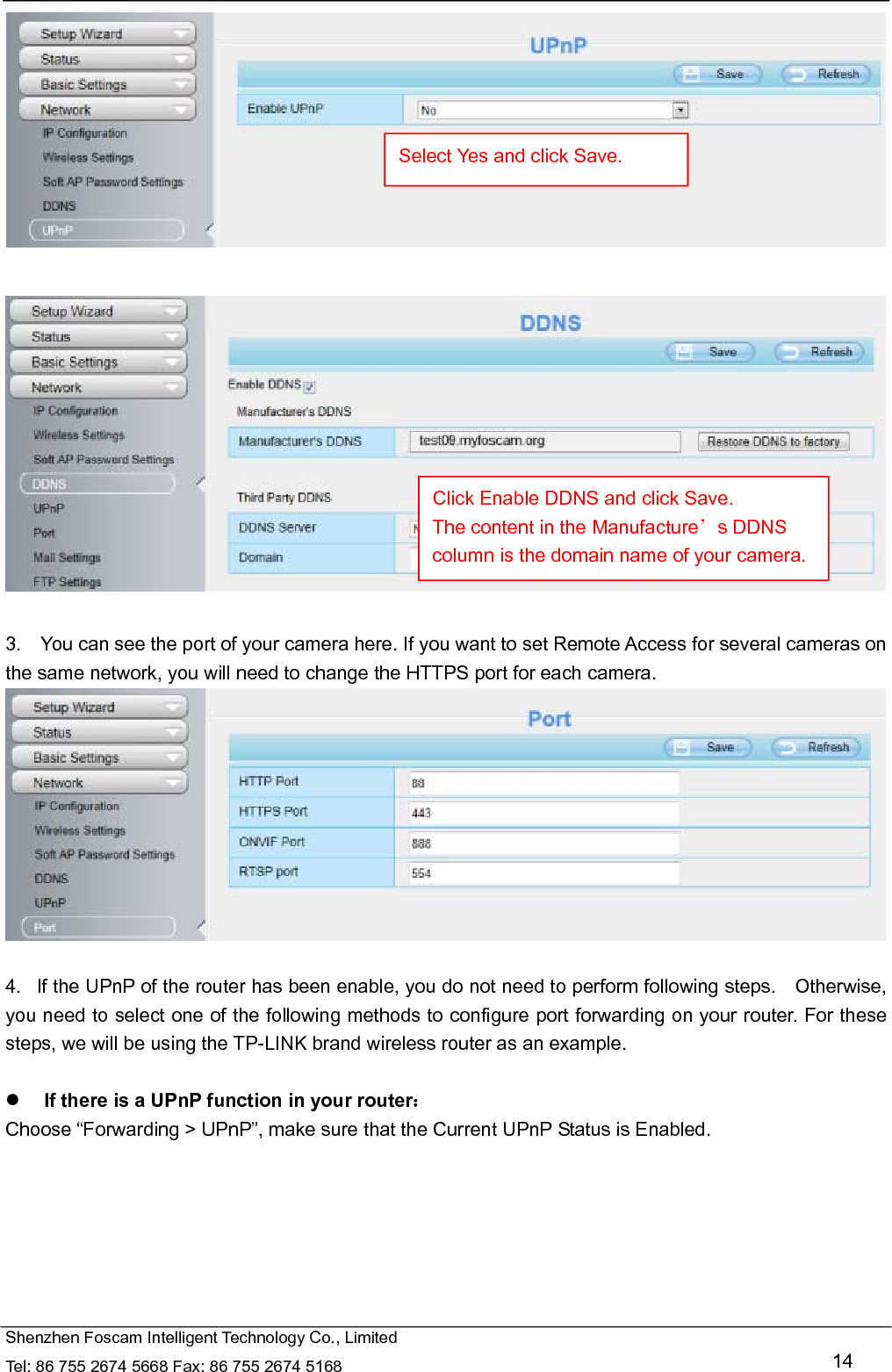  Shenzhen Foscam Intelligent Technology Co., Limited Tel: 86 755 2674 5668 Fax: 86 755 2674 5168   14     3.    You can see the port of your camera here. If you want to set Remote Access for several cameras on the same network, you will need to change the HTTPS port for each camera.   4.   If the UPnP of the router has been enable, you do not need to perform following steps.    Otherwise, you need to select one of the following methods to configure port forwarding on your router. For these steps, we will be using the TP-LINK brand wireless router as an example.     If there is a UPnP function in your router： Choose &ldquo;Forwarding > UPnP&rdquo;, make sure that the Current UPnP Status is Enabled.  Select Yes and click Save. Click Enable DDNS and click Save. The content in the Manufacture&rsquo;s DDNS column is the domain name of your camera. 