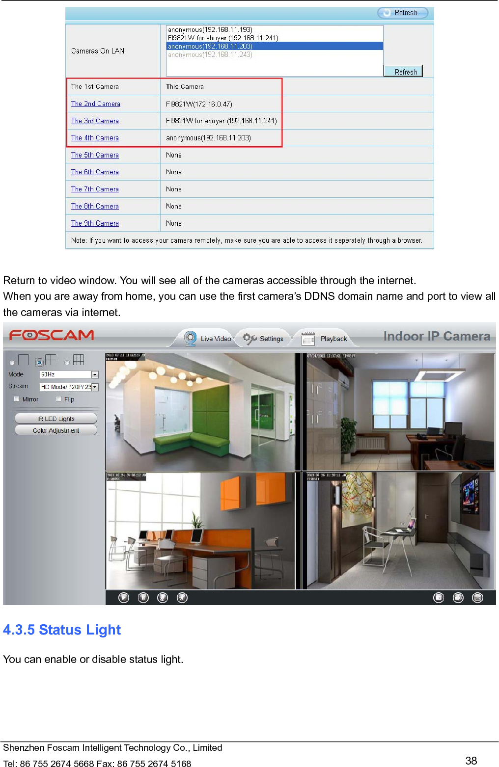   Shenzhen Foscam Intelligent Technology Co., Limited Tel: 86 755 2674 5668 Fax: 86 755 2674 5168   38   Return to video window. You will see all of the cameras accessible through the internet. When you are away from home, you can use the first camera&rsquo;s DDNS domain name and port to view all the cameras via internet.  4.3.5 Status Light You can enable or disable status light. 