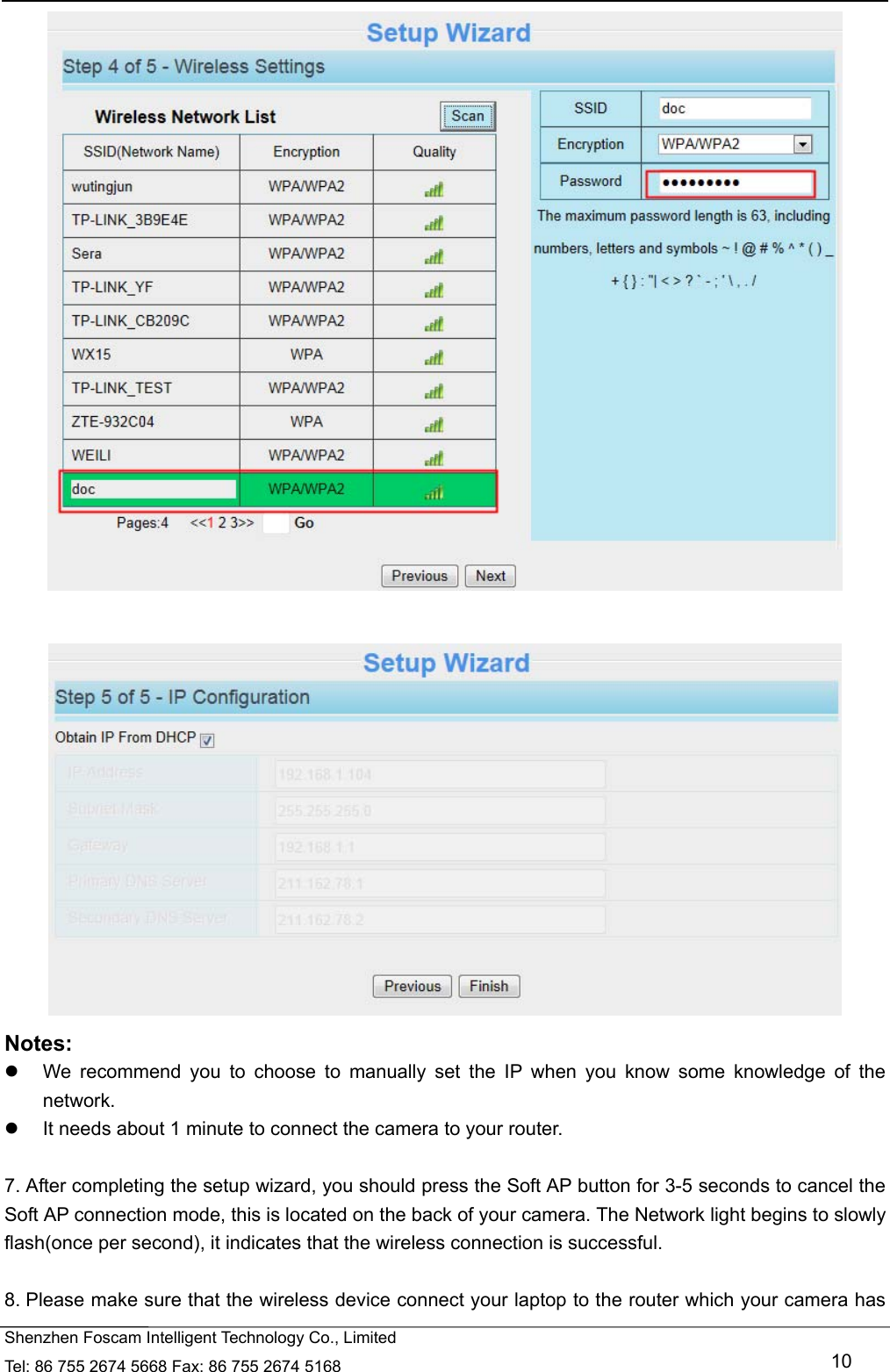   Shenzhen Foscam Intelligent Technology Co., Limited Tel: 86 755 2674 5668 Fax: 86 755 2674 5168   10    Notes:    We recommend you to choose to manually set the IP when you know some knowledge of the network.   It needs about 1 minute to connect the camera to your router.  7. After completing the setup wizard, you should press the Soft AP button for 3-5 seconds to cancel the Soft AP connection mode, this is located on the back of your camera. The Network light begins to slowly flash(once per second), it indicates that the wireless connection is successful.  8. Please make sure that the wireless device connect your laptop to the router which your camera has 