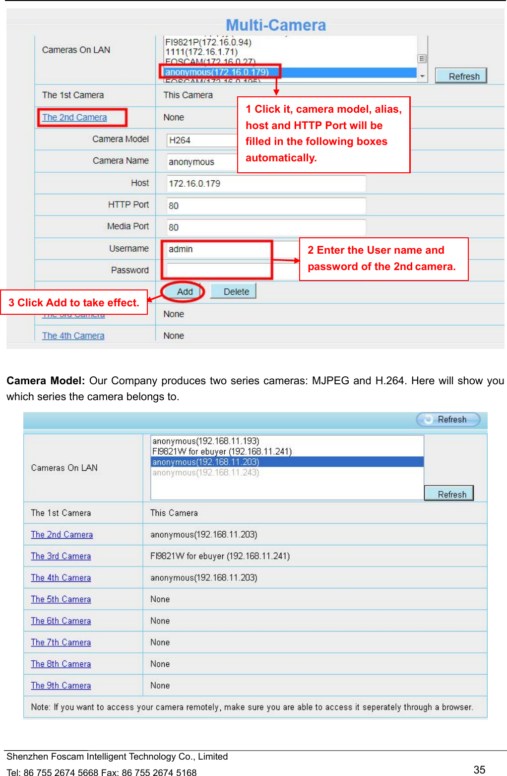   Shenzhen Foscam Intelligent Technology Co., Limited Tel: 86 755 2674 5668 Fax: 86 755 2674 5168   35   Camera Model: Our Company produces two series cameras: MJPEG and H.264. Here will show you which series the camera belongs to.   1 Click it, camera model, alias, host and HTTP Port will be filled in the following boxes automatically. 2 Enter the User name and password of the 2nd camera. 3 Click Add to take effect. 