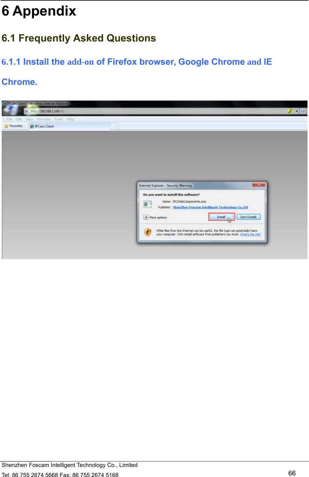   Shenzhen Foscam Intelligent Technology Co., Limited Tel: 86 755 2674 5668 Fax: 86 755 2674 5168   66 6 Appendix 6.1 Frequently Asked Questions 6.1.1 Install the add-on of Firefox browser, Google Chrome and IE Chrome.   