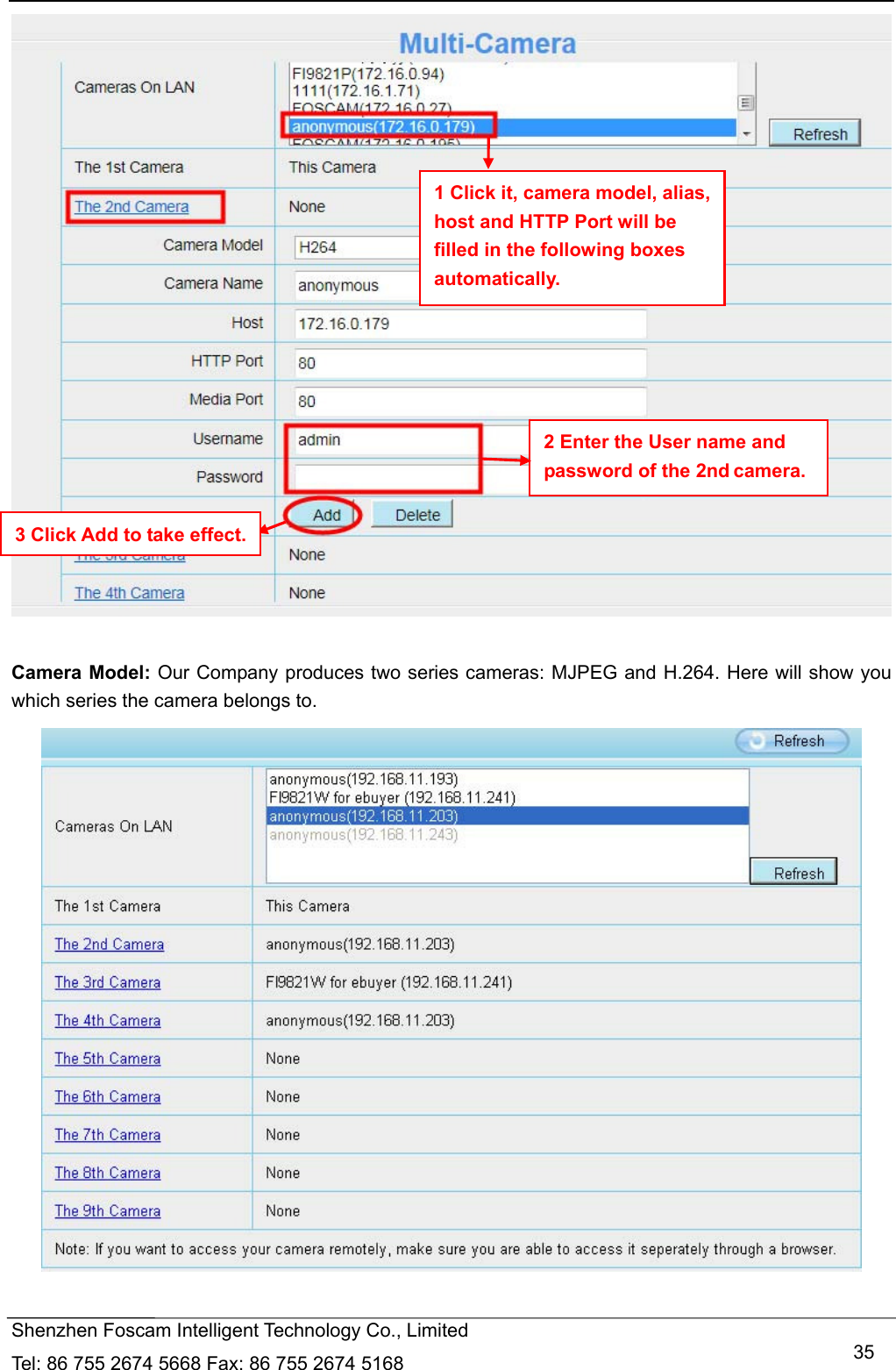   Shenzhen Foscam Intelligent Technology Co., Limited Tel: 86 755 2674 5668 Fax: 86 755 2674 5168   35  Camera Model: Our Company produces two series cameras: MJPEG and H.264. Here will show you which series the camera belongs to.   1 Click it, camera model, alias, host and HTTP Port will be filled in the following boxes automatically. 2 Enter the User name and password of the 2nd camera. 3 Click Add to take effect. 