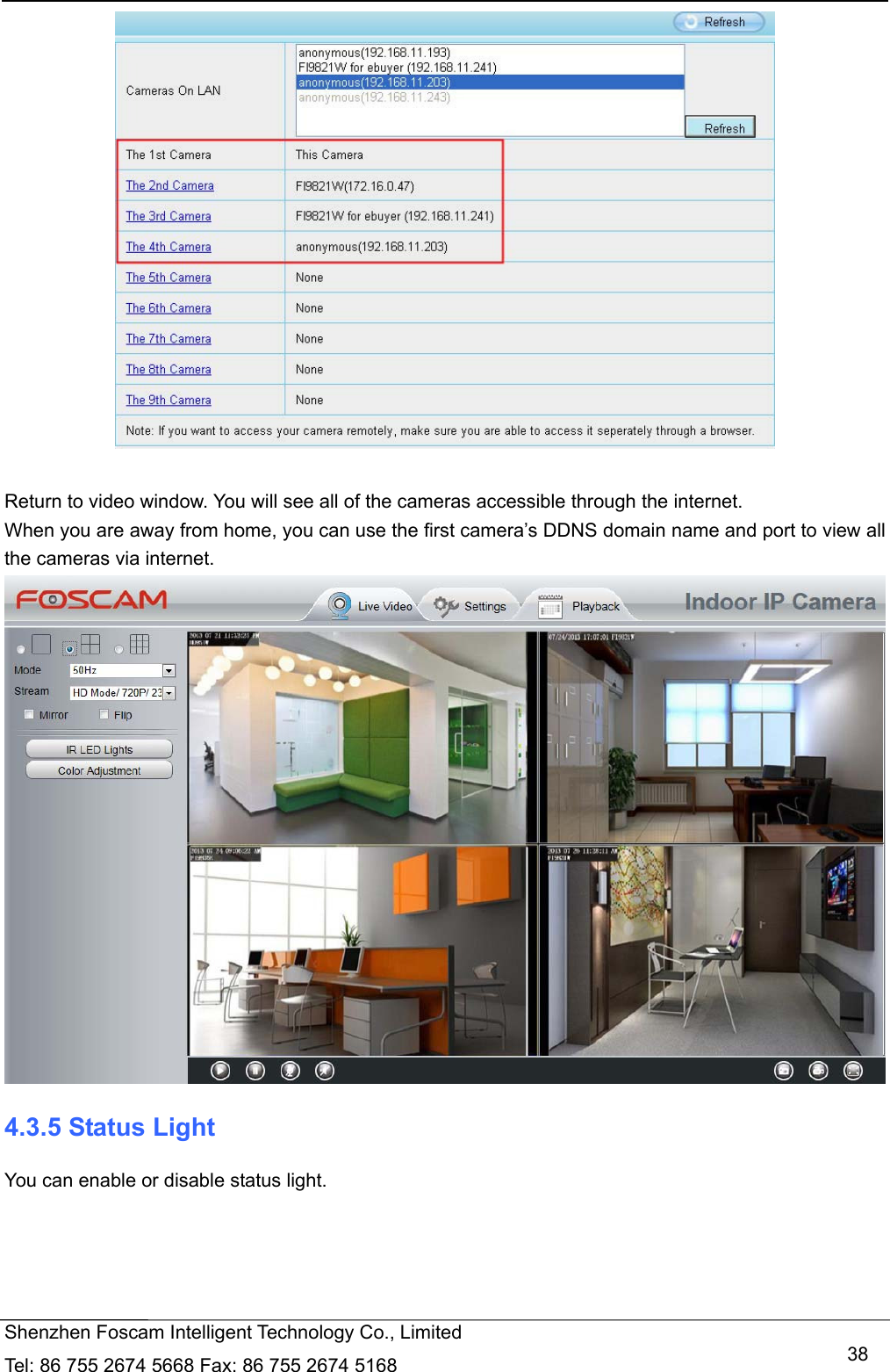   Shenzhen Foscam Intelligent Technology Co., Limited Tel: 86 755 2674 5668 Fax: 86 755 2674 5168   38  Return to video window. You will see all of the cameras accessible through the internet. When you are away from home, you can use the first camera&rsquo;s DDNS domain name and port to view all the cameras via internet.  4.3.5 Status Light You can enable or disable status light. 
