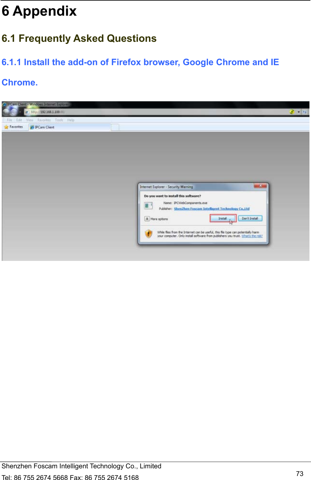   Shenzhen Foscam Intelligent Technology Co., Limited Tel: 86 755 2674 5668 Fax: 86 755 2674 5168   736 Appendix 6.1 Frequently Asked Questions 6.1.1 Install the add-on of Firefox browser, Google Chrome and IE Chrome.   