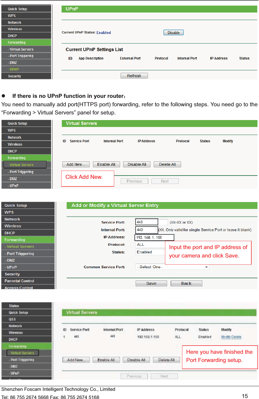   Shenzhen Foscam Intelligent Technology Co., Limited Tel: 86 755 2674 5668 Fax: 86 755 2674 5168   15   z If there is no UPnP function in your router˖ You need to manually add port(HTTPS port) forwarding, refer to the following steps. You need go to the &ldquo;Forwarding > Virtual Servers&rdquo; panel for setup.        Click Add New. Input the port and IP address of your camera and click Save.   Here you have finished the Port Forwarding setup. 