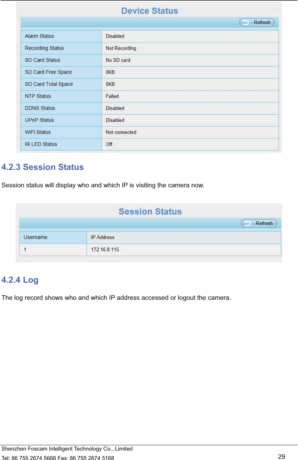   Shenzhen Foscam Intelligent Technology Co., Limited Tel: 86 755 2674 5668 Fax: 86 755 2674 5168   29  4.2.3 Session Status Session status will display who and which IP is visiting the camera now.   4.2.4 Log The log record shows who and which IP address accessed or logout the camera.     