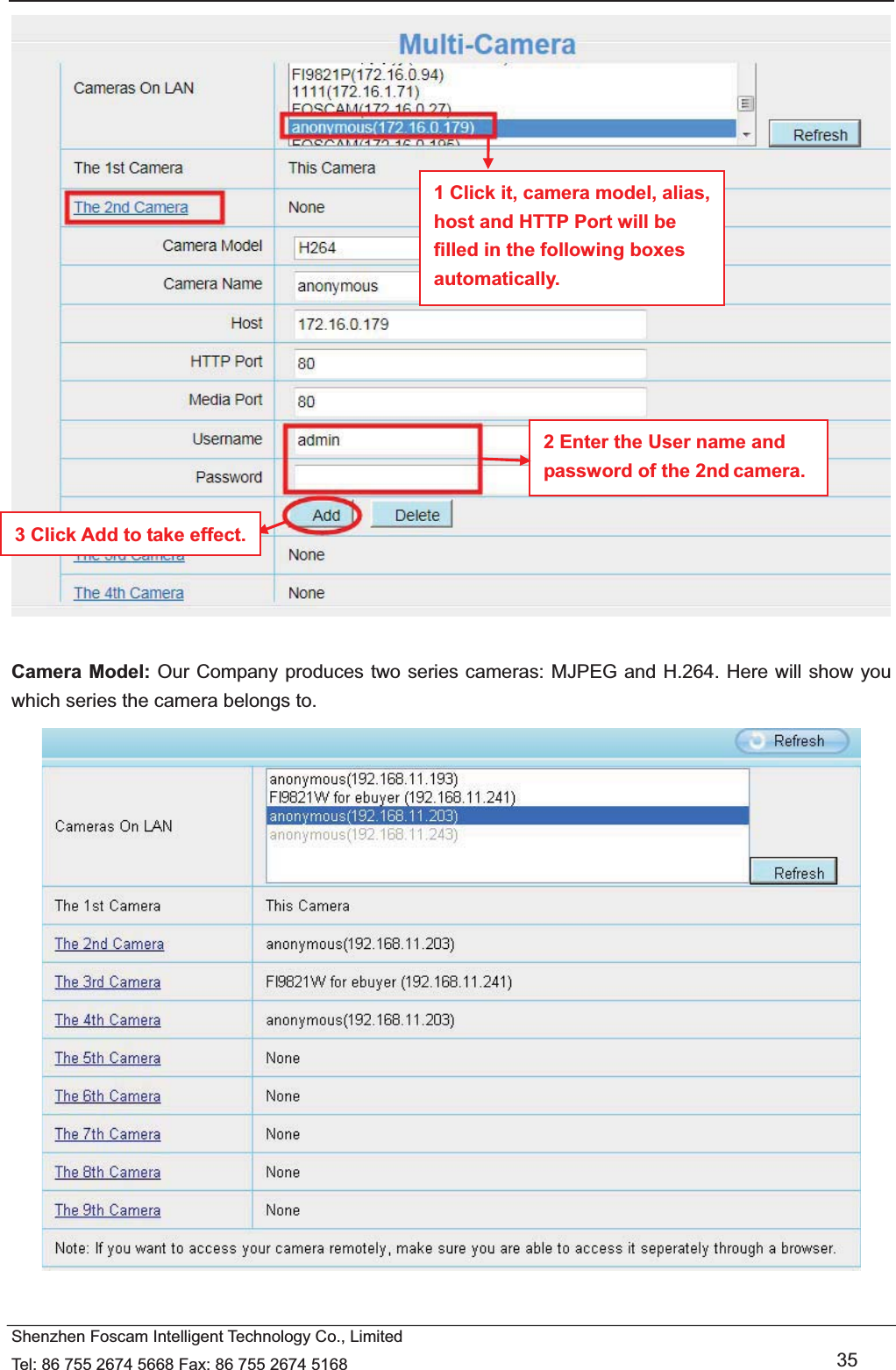   Shenzhen Foscam Intelligent Technology Co., Limited Tel: 86 755 2674 5668 Fax: 86 755 2674 5168   35   Camera Model: Our Company produces two series cameras: MJPEG and H.264. Here will show you which series the camera belongs to.   1 Click it, camera model, alias, host and HTTP Port will be filled in the following boxes automatically. 2 Enter the User name and password of the 2nd camera. 3 Click Add to take effect. 