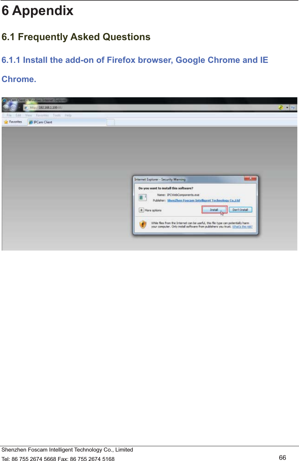   Shenzhen Foscam Intelligent Technology Co., Limited Tel: 86 755 2674 5668 Fax: 86 755 2674 5168   66 6 Appendix 6.1 Frequently Asked Questions 6.1.1 Install the add-on of Firefox browser, Google Chrome and IE Chrome.   