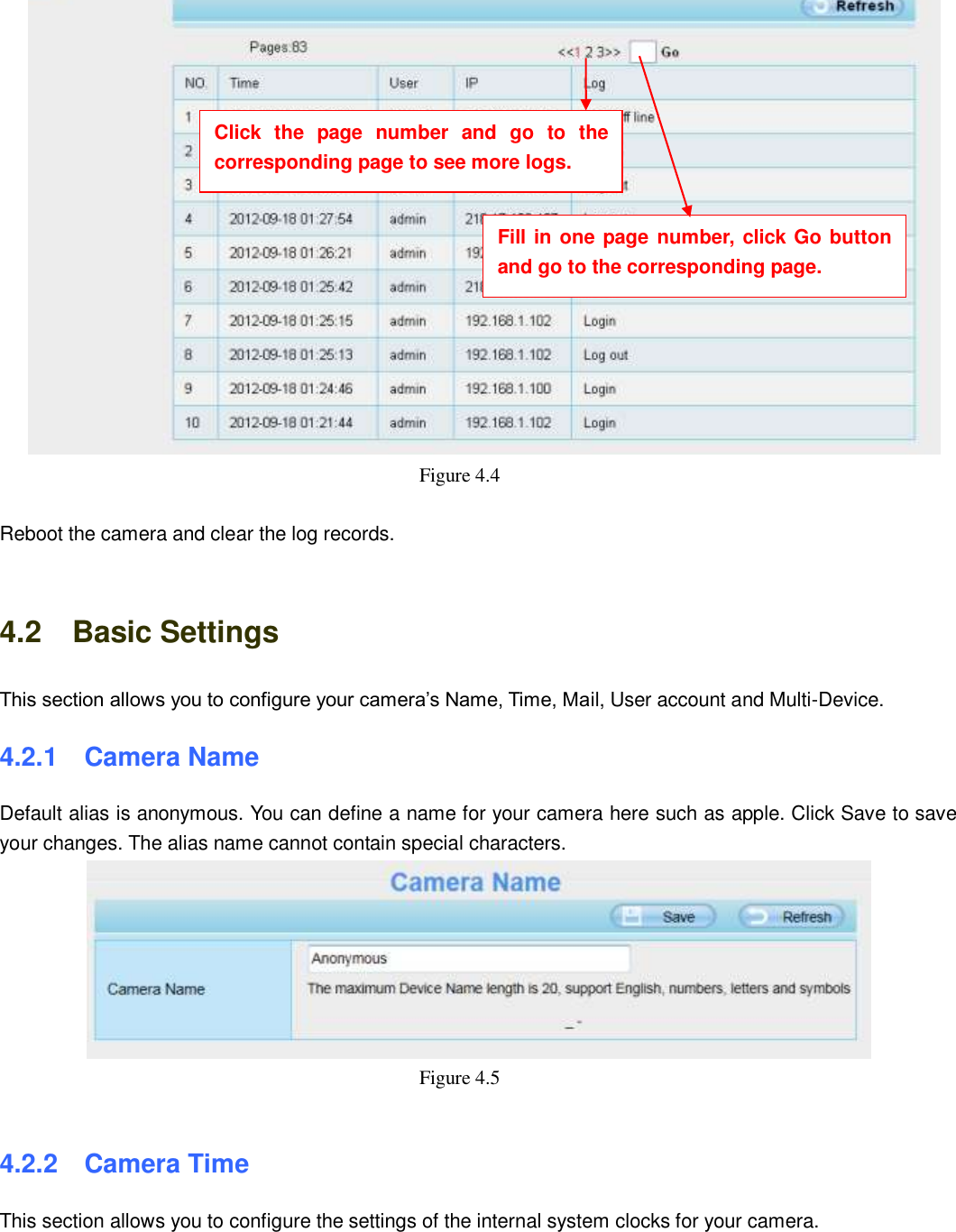                                                        29   29    Figure 4.4    Reboot the camera and clear the log records.  4.2    Basic Settings This section allows you to configure your camera&rsquo;s Name, Time, Mail, User account and Multi-Device. 4.2.1   Camera Name Default alias is anonymous. You can define a name for your camera here such as apple. Click Save to save your changes. The alias name cannot contain special characters.  Figure 4.5    4.2.2   Camera Time This section allows you to configure the settings of the internal system clocks for your camera.  Click  the  page  number  and  go  to  the corresponding page to see more logs. Fill in one page number, click Go button and go to the corresponding page. 