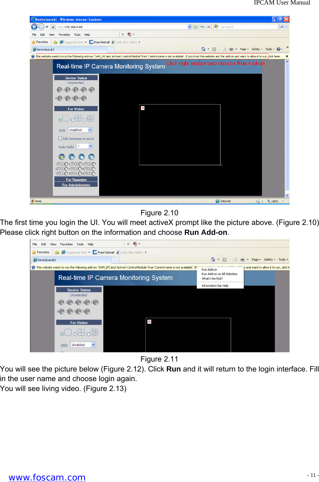              IPCAM User Manual  Figure 2.10 The first time you login the UI. You will meet activeX prompt like the picture above. (Figure 2.10) Please click right button on the information and choose Run Add-on.  Figure 2.11 You will see the picture below (Figure 2.12). Click Run and it will return to the login interface. Fill in the user name and choose login again. You will see living video. (Figure 2.13)  www.foscam.com - 11 -