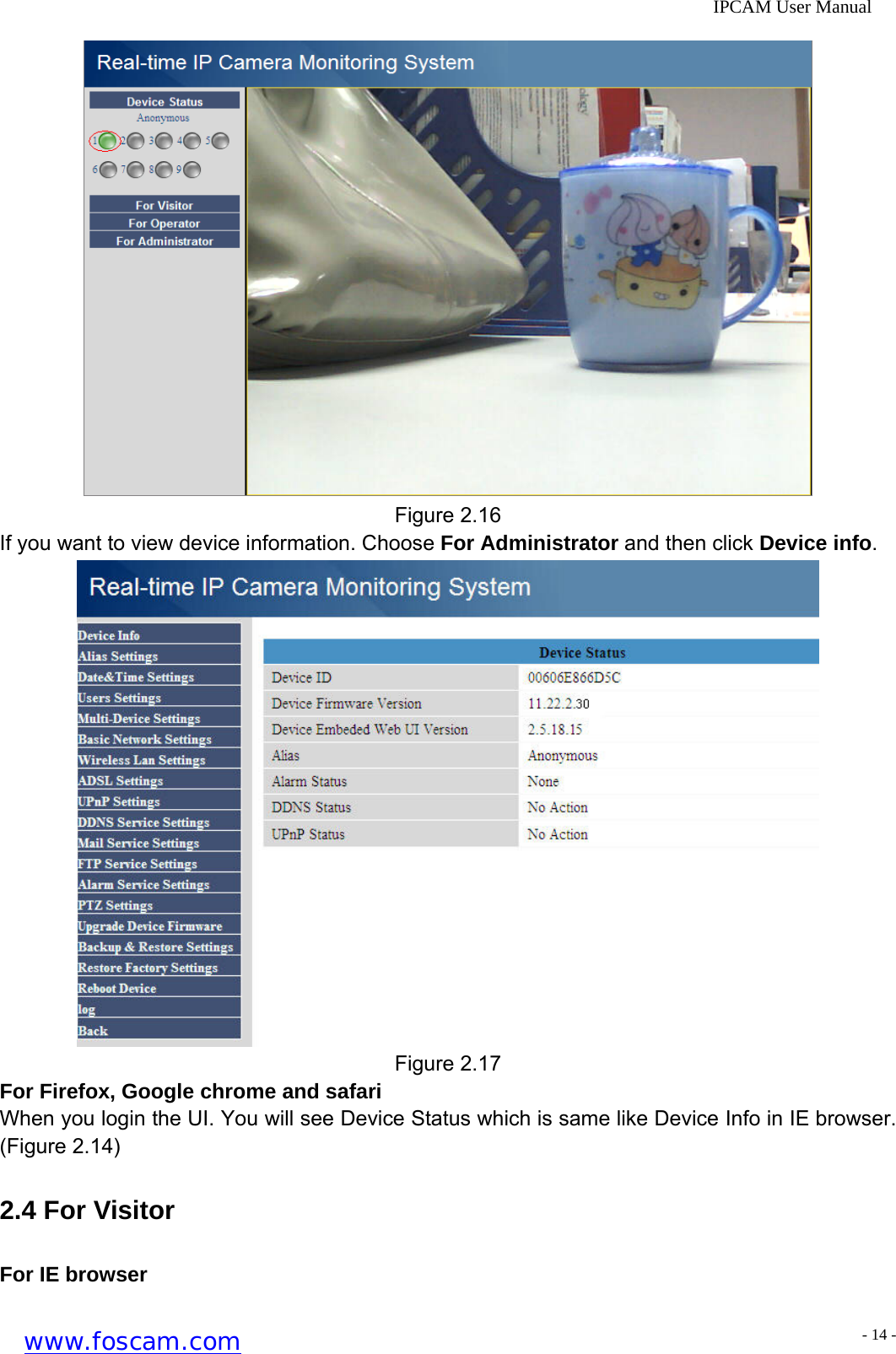              IPCAM User Manual  Figure 2.16 If you want to view device information. Choose For Administrator and then click Device info.  Figure 2.17 For Firefox, Google chrome and safari When you login the UI. You will see Device Status which is same like Device Info in IE browser. (Figure 2.14) 2.4 For Visitor For IE browser www.foscam.com - 14 -