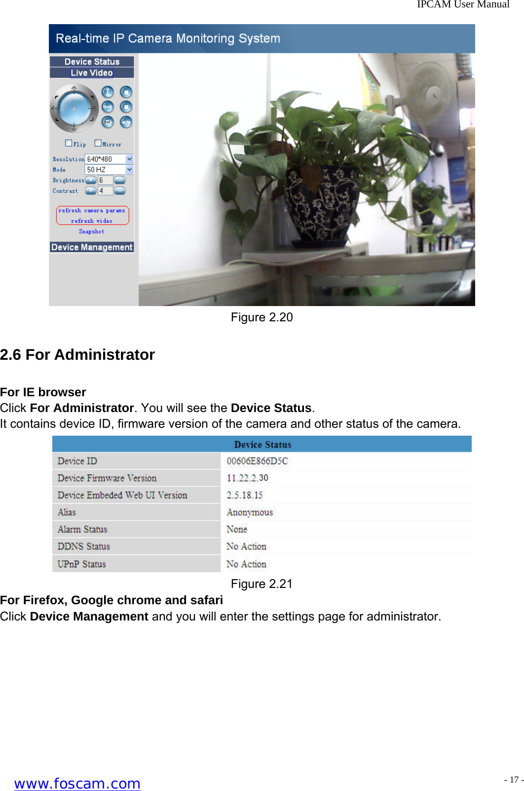              IPCAM User Manual  Figure 2.20 2.6 For Administrator For IE browser Click For Administrator. You will see the Device Status. It contains device ID, firmware version of the camera and other status of the camera.  Figure 2.21 For Firefox, Google chrome and safari Click Device Management and you will enter the settings page for administrator. www.foscam.com - 17 -