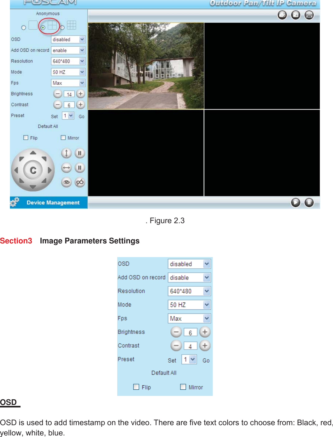 10wwww.foscam.coww.foscam.commShenzhenShenzhen FoscamFoscam IntelligentIntelligent TechnologyTechnology Co.,Co., LimitedLimitedTel:Tel: 8686 755755 26742674 56685668 Fax:Fax: 8686 755755 26742674 51685168 10.Figure 2.3Section3 Image Parameters SettingsOSDOSD is used to add timestamp on the video. There are five text colors to choose from: Black, red,yellow, white, blue.