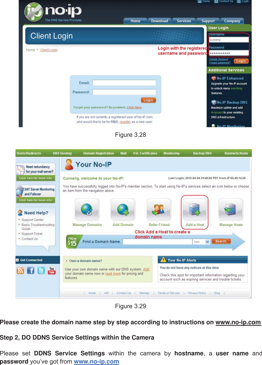 37wwww.foscam.coww.foscam.commShenzhenShenzhen FoscamFoscam IntelligentIntelligent TechnologyTechnology Co.,Co., LimitedLimitedTel:Tel: 8686 755755 26742674 56685668 Fax:Fax: 8686 755755 26742674 51685168 37Figure 3.28Figure 3.29Please create the domain name step by step according to instructions on www.no-ip.comStep 2, DO DDNS Service Settings within the CameraPlease set DDNS Service Settings within the camera by hostname,auser name andpassword you&rsquo;ve got from www.no-ip.com
