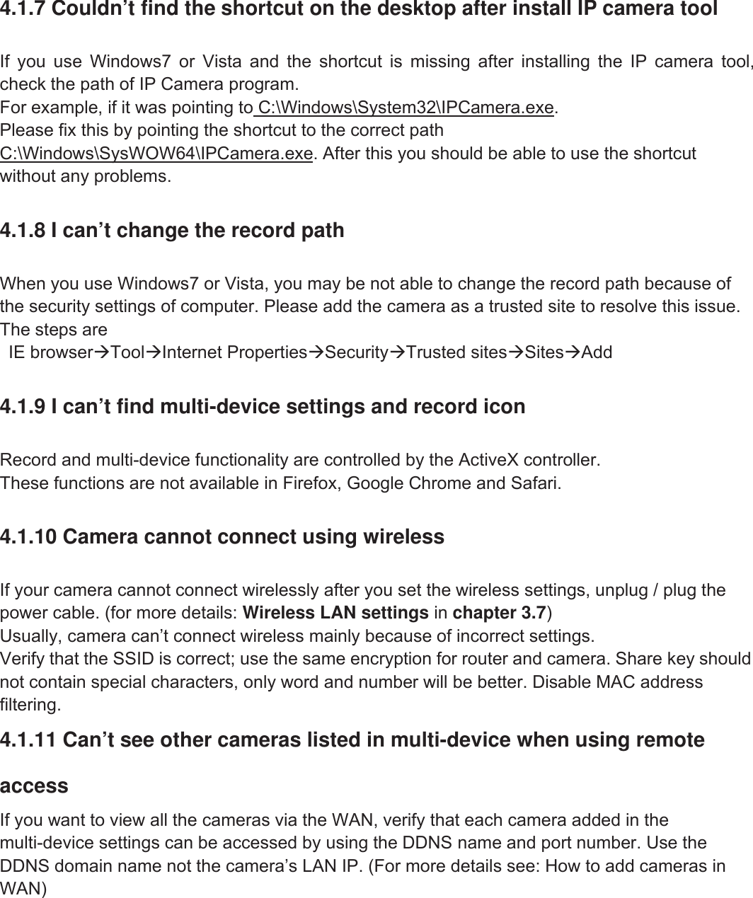 60wwww.foscam.coww.foscam.commShenzhenShenzhen FoscamFoscam IntelligentIntelligent TechnologyTechnology Co.,Co., LimitedLimitedTel:Tel: 8686 755755 26742674 56685668 Fax:Fax: 8686 755755 26742674 51685168 604.1.7 Couldn&rsquo;t find the shortcut on the desktop after install IP camera toolIf you use Windows7 or Vista and the shortcut is missing after installing the IP camera tool,check the path of IP Camera program.For example, if it was pointing to C:\Windows\System32\IPCamera.exe.Please fix this by pointing the shortcut to the correct pathC:\Windows\SysWOW64\IPCamera.exe. After this you should be able to use the shortcutwithout any problems.4.1.8 I can&rsquo;t change the record pathWhen you use Windows7 or Vista, you may be not able to change the record path because ofthe security settings of computer. Please add the camera as a trusted site to resolve this issue.The steps areIE browserToolInternet PropertiesSecurityTrusted sitesSitesAdd4.1.9 I can&rsquo;t find multi-device settings and record iconRecord and multi-device functionality are controlled by the ActiveX controller.These functions are not available in Firefox, Google Chrome and Safari.4.1.10 Camera cannot connect using wirelessIf your camera cannot connect wirelessly after you set the wireless settings, unplug / plug thepower cable. (for more details: Wireless LAN settings in chapter 3.7)Usually, camera can&rsquo;t connect wireless mainly because of incorrect settings.Verify that the SSID is correct; use the same encryption for router and camera. Share key shouldnot contain special characters, only word and number will be better. Disable MAC addressfiltering.4.1.11 Can&rsquo;t see other cameras listed in multi-device when using remoteaccessIf you want to view all the cameras via the WAN, verify that each camera added in themulti-device settings can be accessed by using the DDNS name and port number. Use theDDNS domain name not the camera&rsquo;s LAN IP. (For more details see: How to add cameras inWAN)