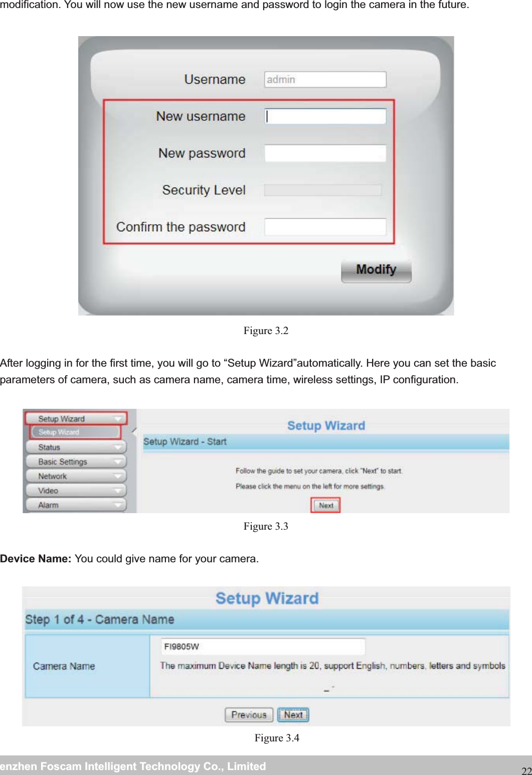                                                     wwwwww..ffoossccaamm..ccoommSShheennzzhheennFFoossccaammIInntteelllliiggeennttTTeecchhnnoollooggyyCCoo..,,LLiimmiitteeddTTeell::88667755552266774455666688FFaaxx::8866775555226677445511668822modification. You will now use the new username and password to login the camera in the future.   Figure 3.2  After logging in for the first time, you will go to &ldquo;Setup Wizard&rdquo;automatically. Here you can set the basic parameters of camera, such as camera name, camera time, wireless settings, IP configuration.   Figure 3.3  Device Name: You could give name for your camera.   Figure 3.4 