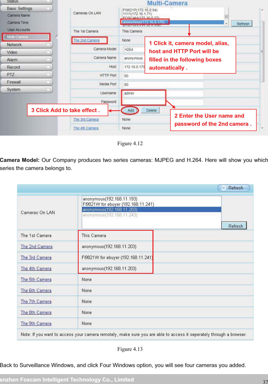                                                     wwwwww..ffoossccaamm..ccoommSShheennzzhheennFFoossccaammIInntteelllliiggeennttTTeecchhnnoollooggyyCCoo..,,LLiimmiitteeddTTeell::88667755552266774455666688FFaaxx::8866775555226677445511668837Figure 4.12   Camera Model: Our Company produces two series cameras: MJPEG and H.264. Here will show you which series the camera belongs to.     Figure 4.13   Back to Surveillance Windows, and click Four Windows option, you will see four cameras you added.   2 Enter the User name and password of the 2nd camera .1 Click it, camera model, alias, host and HTTP Port will be filled in the following boxes automatically . 3 Click Add to take effect . 
