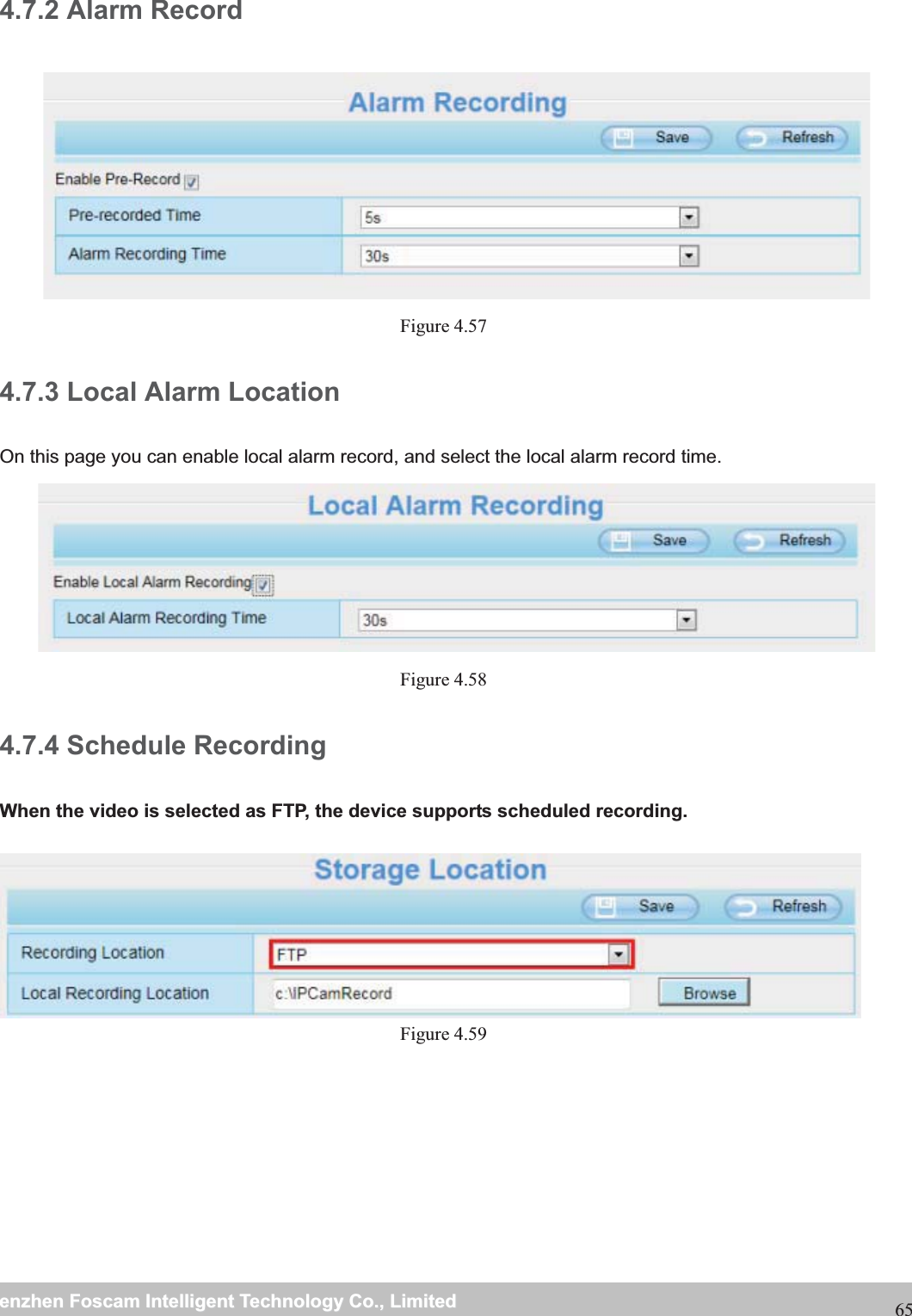                                                     wwwwww..ffoossccaamm..ccoommSShheennzzhheennFFoossccaammIInntteelllliiggeennttTTeecchhnnoollooggyyCCoo..,,LLiimmiitteeddTTeell::88667755552266774455666688FFaaxx::88667755552266774455116688654.7.2 Alarm Record  Figure 4.57  4.7.3 Local Alarm Location On this page you can enable local alarm record, and select the local alarm record time.    Figure 4.58  4.7.4 Schedule Recording When the video is selected as FTP, the device supports scheduled recording. Figure 4.59  