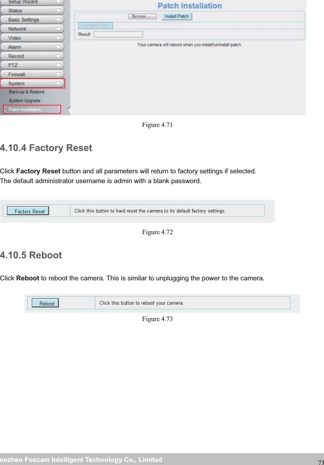                                                     wwwwww..ffoossccaamm..ccoommSShheennzzhheennFFoossccaammIInntteelllliiggeennttTTeecchhnnoollooggyyCCoo..,,LLiimmiitteeddTTeell::88667755552266774455666688FFaaxx::8866775555226677445511668873 Figure 4.71  4.10.4 Factory Reset Click Factory Reset button and all parameters will return to factory settings if selected. The default administrator username is admin with a blank password.   Figure 4.72  4.10.5 Reboot Click Reboot to reboot the camera. This is similar to unplugging the power to the camera.  Figure 4.73           