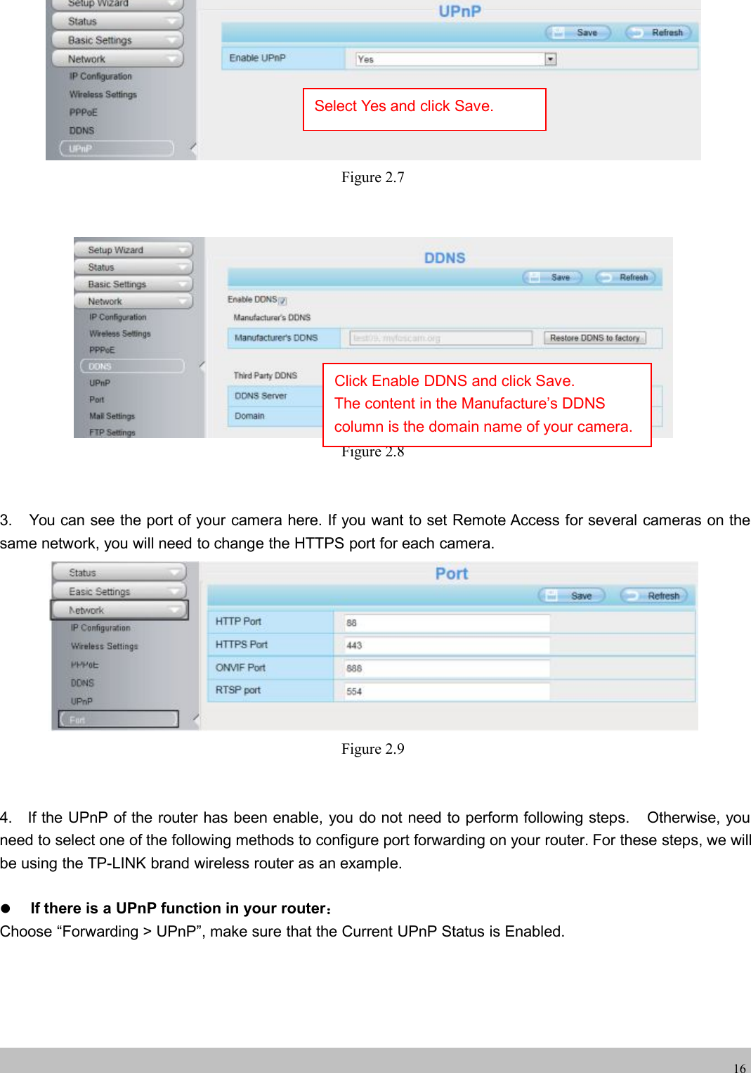 wwwwww.foscam.co.foscam.comm16Figure 2.7Figure 2.83. You can see the port of your camera here. If you want to set Remote Access for several cameras on thesame network, you will need to change the HTTPS port for each camera.Figure 2.94. If the UPnP of the router has been enable, you do not need to perform following steps. Otherwise, youneed to select one of the following methods to configure port forwarding on your router. For these steps, we willbe using the TP-LINK brand wireless router as an example.If there is a UPnP function in your router：Choose &ldquo;Forwarding > UPnP&rdquo;, make sure that the Current UPnP Status is Enabled.Select Yes and click Save.Click Enable DDNS and click Save.The content in the Manufacture&rsquo;s DDNScolumn is the domain name of your camera.