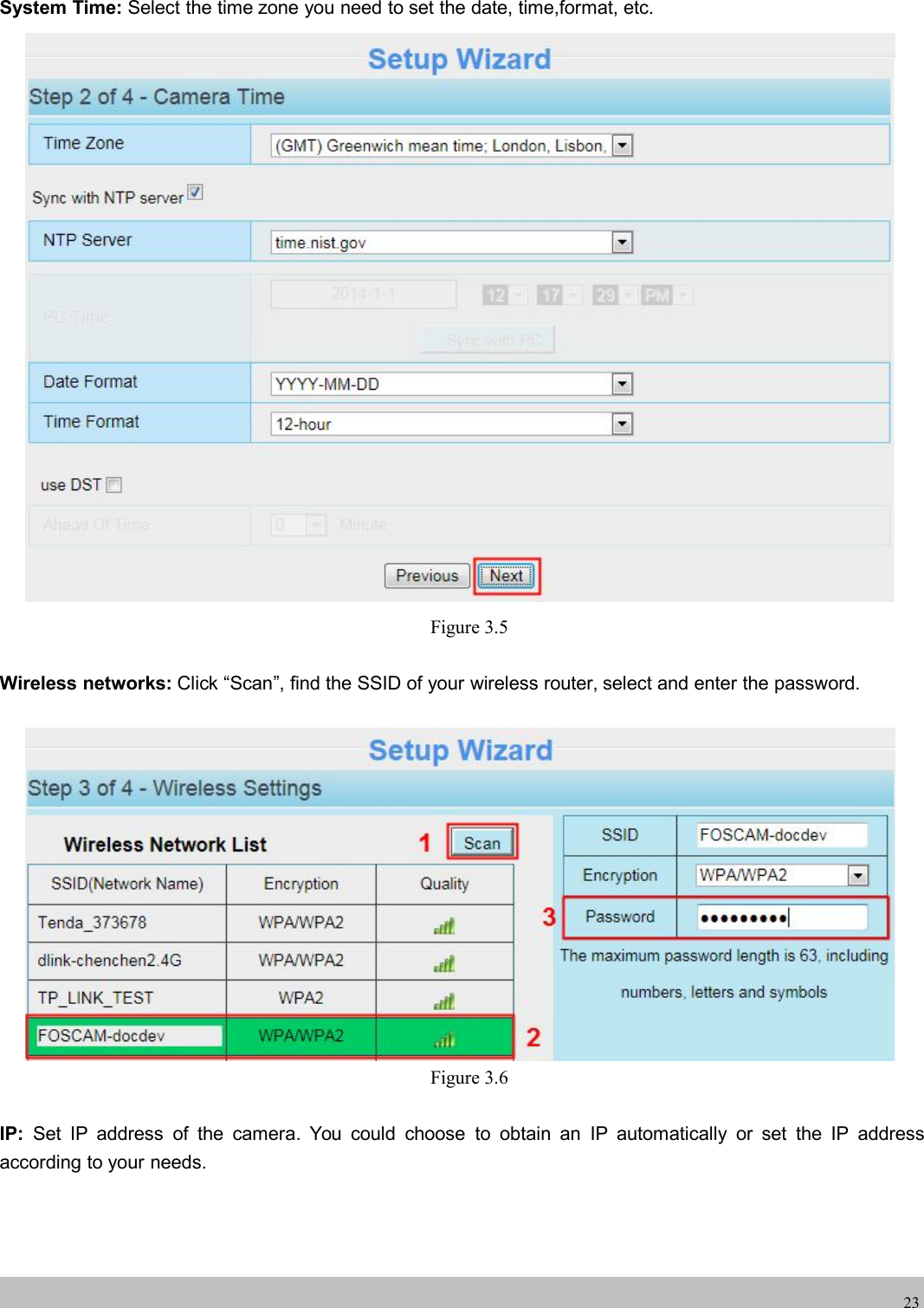 wwwwww.foscam.co.foscam.comm23System Time: Select the time zone you need to set the date, time,format, etc.Figure 3.5Wireless networks: Click &ldquo;Scan&rdquo;, find the SSID of your wireless router, select and enter the password.Figure 3.6IP: Set IP address of the camera. You could choose to obtain an IP automatically or set the IP addressaccording to your needs.