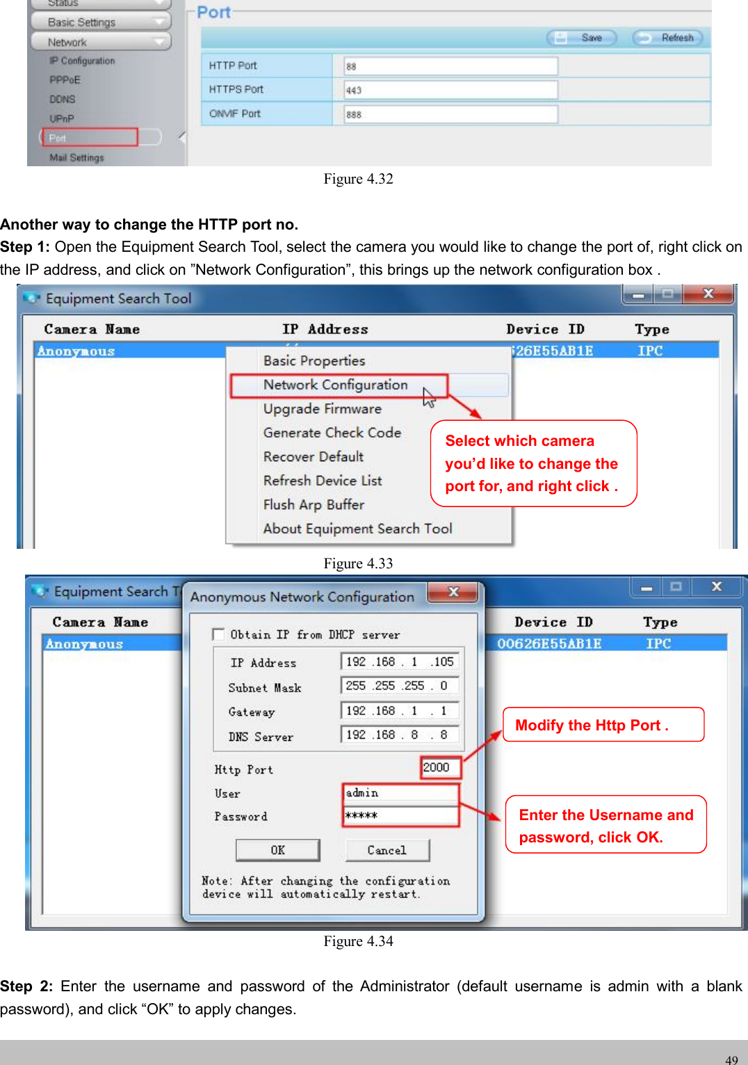wwwwww.foscam.co.foscam.comm49Figure 4.32Another way to change the HTTP port no.Step 1: Open the Equipment Search Tool, select the camera you would like to change the port of, right click onthe IP address, and click on &rdquo;Network Configuration&rdquo;, this brings up the network configuration box .Figure 4.33Figure 4.34Step 2: Enter the username and password of the Administrator (default username is admin with a blankpassword), and click &ldquo;OK&rdquo; to apply changes.Modify the Http Port .Enter the Username andpassword,click OK.Select which camerayou&rsquo;d like to change theport for, and right click .