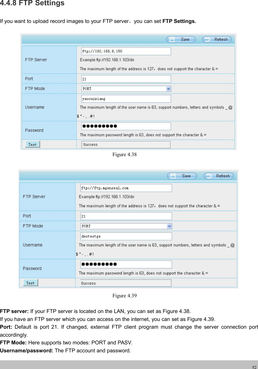 wwwwww.foscam.co.foscam.comm524.4.8 FTP SettingsIf you want to upload record images to your FTP server，you can set FTP Settings.Figure 4.38Figure 4.39FTP server: If your FTP server is located on the LAN, you can set as Figure 4.38.If you have an FTP server which you can access on the internet, you can set as Figure 4.39.Port: Default is port 21. If changed, external FTP client program must change the server connection portaccordingly.FTP Mode: Here supports two modes: PORT and PASV.Username/password: The FTP account and password.