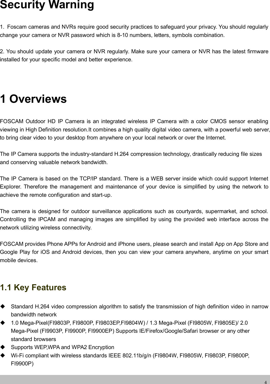 wwwwww.foscam.co.foscam.comm4Security Warning1. Foscam cameras and NVRs require good security practices to safeguard your privacy. You should regularlychange your camera or NVR password which is 8-10 numbers, letters, symbols combination.2. You should update your camera or NVR regularly. Make sure your camera or NVR has the latest firmwareinstalled for your specific model and better experience.1 OverviewsFOSCAM Outdoor HD IP Camera is an integrated wireless IP Camera with a color CMOS sensor enablingviewing in High Definition resolution.It combines a high quality digital video camera, with a powerful web server,to bring clear video to your desktop from anywhere on your local network or over the Internet.The IP Camera supports the industry-standard H.264 compression technology, drastically reducing file sizesand conserving valuable network bandwidth.The IP Camera is based on the TCP/IP standard. There is a WEB server inside which could support InternetExplorer. Therefore the management and maintenance of your device is simplified by using the network toachieve the remote configuration and start-up.The camera is designed for outdoor surveillance applications such as courtyards, supermarket, and school.Controlling the IPCAM and managing images are simplified by using the provided web interface across thenetwork utilizing wireless connectivity.FOSCAM provides Phone APPs for Android and iPhone users, please search and install App on App Store andGoogle Play for iOS and Android devices, then you can view your camera anywhere, anytime on your smartmobile devices.1.1 Key FeaturesStandard H.264 video compression algorithm to satisfy the transmission of high definition video in narrowbandwidth network1.0 Mega-Pixel(FI9803P, FI9800P, FI9803EP,FI9804W) / 1.3 Mega-Pixel (FI9805W, FI9805E)/ 2.0Mega-Pixel (FI9903P, FI9900P, FI9900EP) Supports IE/Firefox/Google/Safari browser or any otherstandard browsersSupports WEP,WPA and WPA2 EncryptionWi-Fi compliant with wireless standards IEEE 802.11b/g/n (FI9804W, FI9805W, FI9803P, FI9800P,FI9900P)