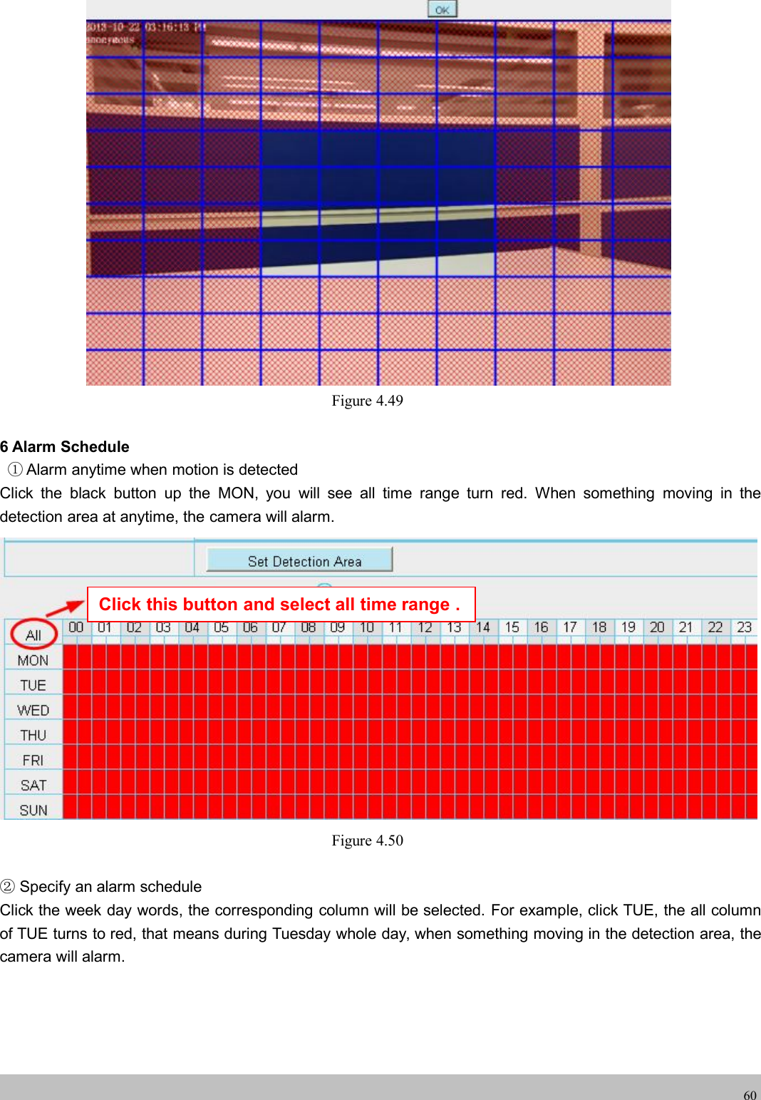 wwwwww.foscam.co.foscam.comm60Figure 4.496 Alarm Schedule①Alarm anytime when motion is detectedClick the black button up the MON, you will see all time range turn red. When something moving in thedetection area at anytime, the camera will alarm.Figure 4.50②Specify an alarm scheduleClick the week day words, the corresponding column will be selected. For example, click TUE, the all columnof TUE turns to red, that means during Tuesday whole day, when something moving in the detection area, thecamera will alarm.Click this button and select all time range .